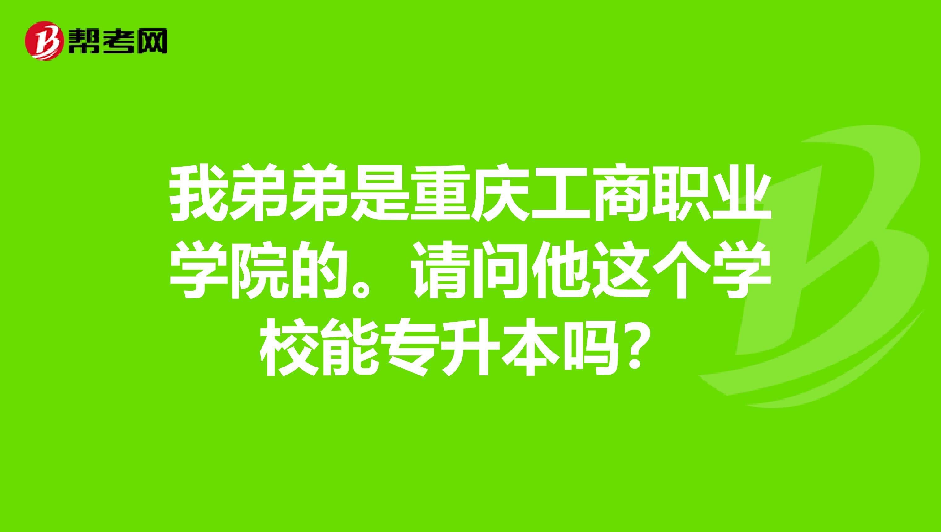 我弟弟是重庆工商职业学院的。请问他这个学校能专升本吗？