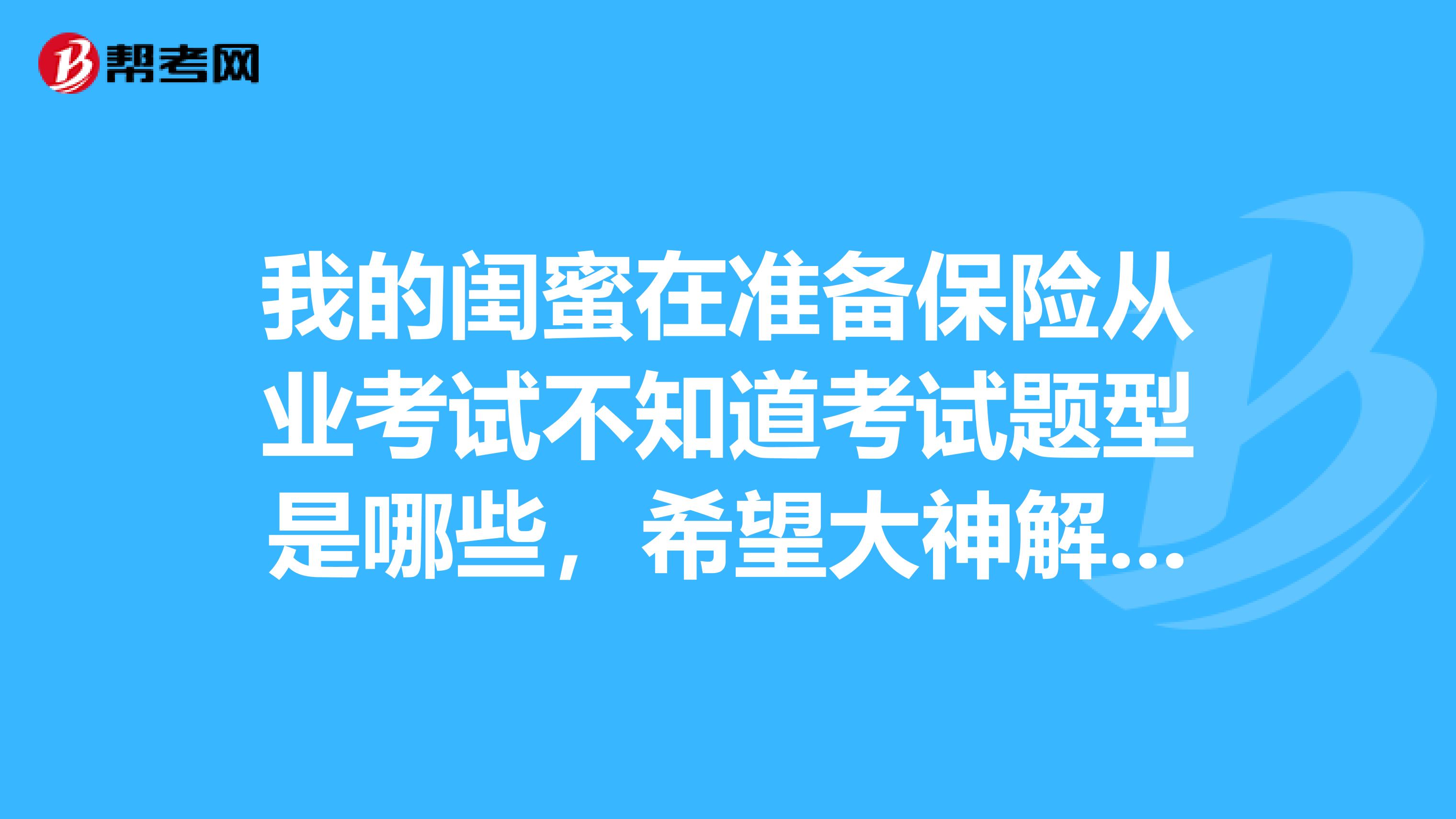 我的闺蜜在准备保险从业考试不知道考试题型是哪些,希望大神解答一下
