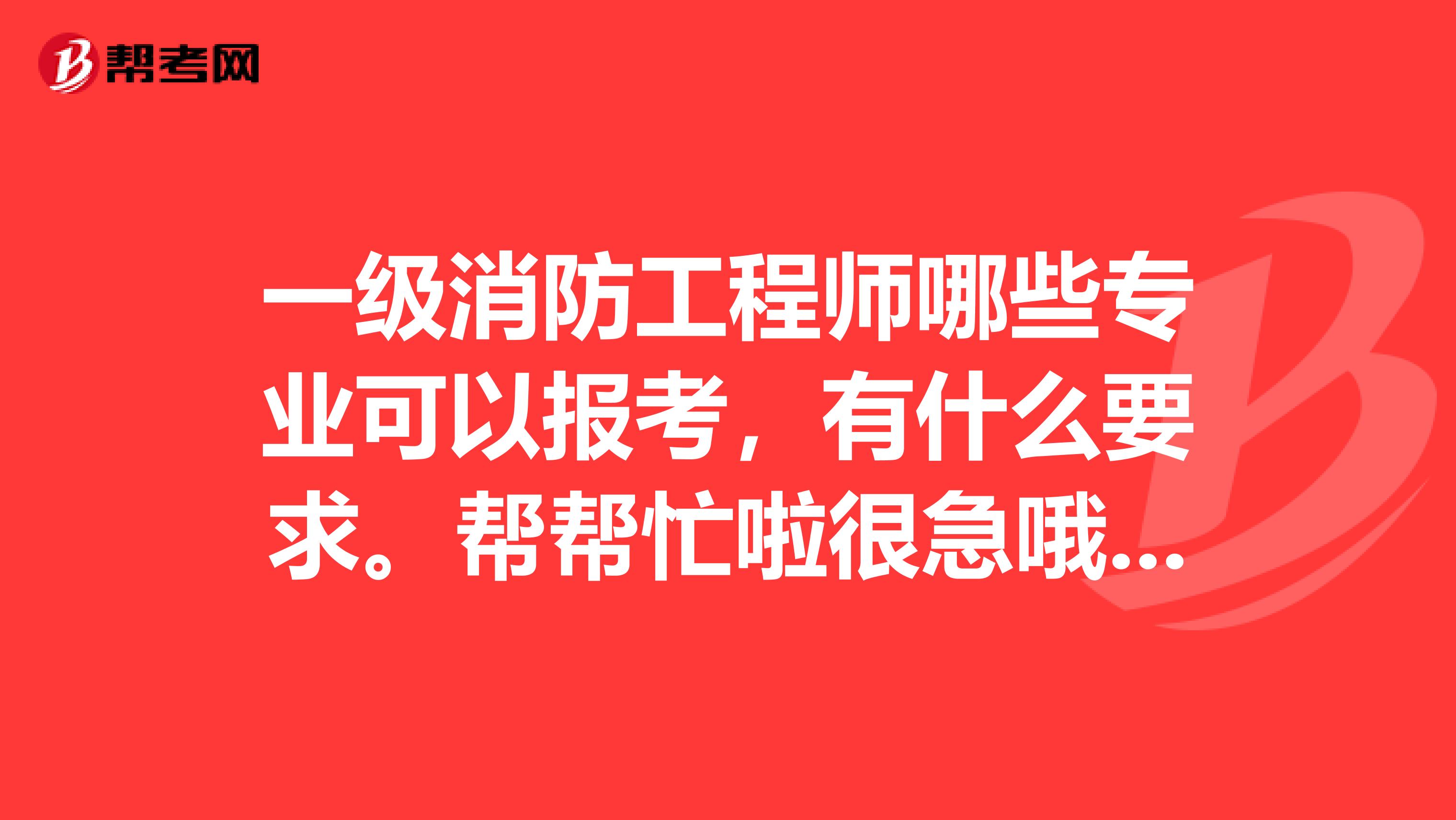一级消防工程师哪些专业可以报考,有什么要求。帮帮忙啦很急哦。。。