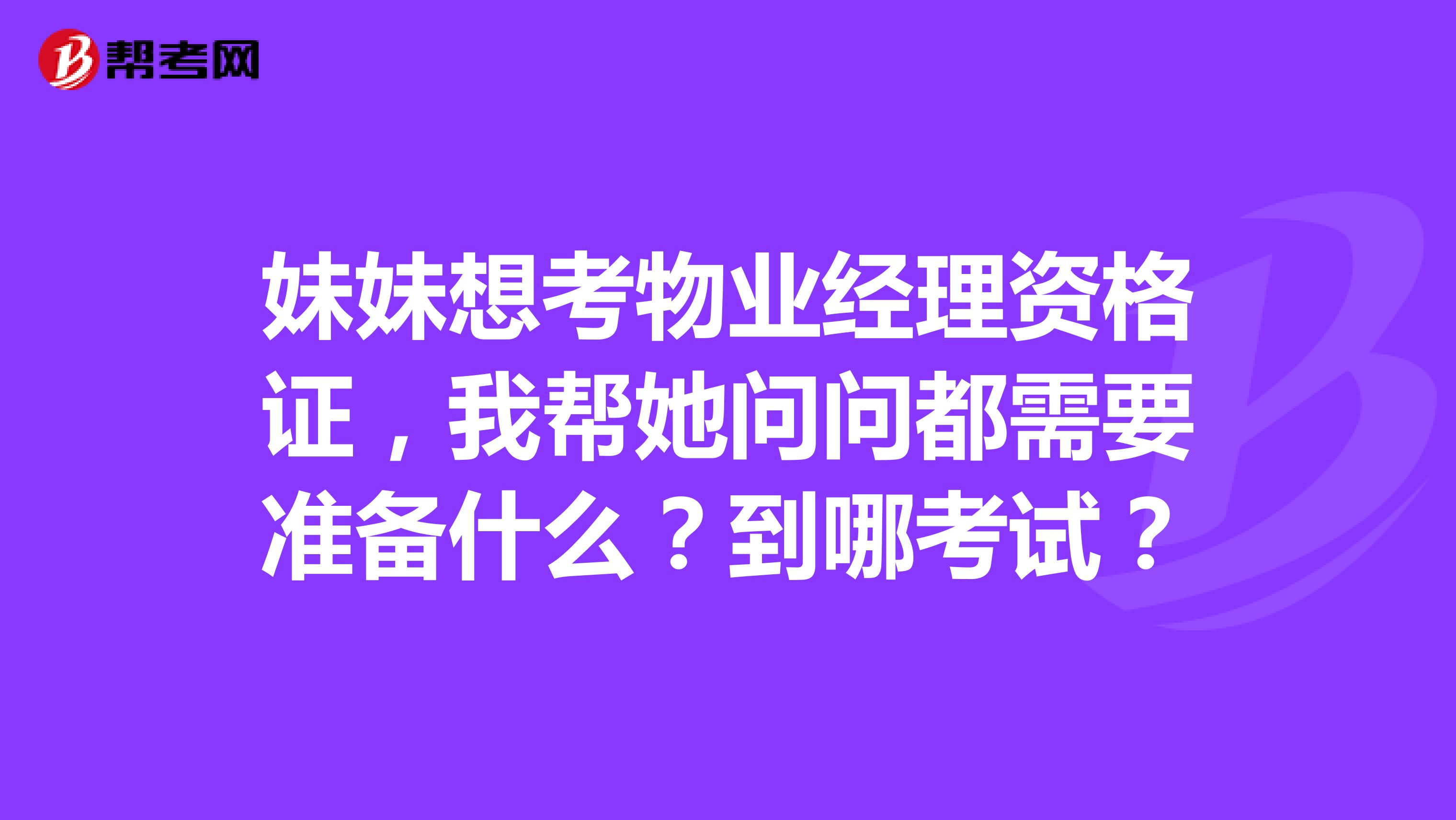 妹妹想考物业经理资格证,我帮她问问都需要准备什么?到哪考试?