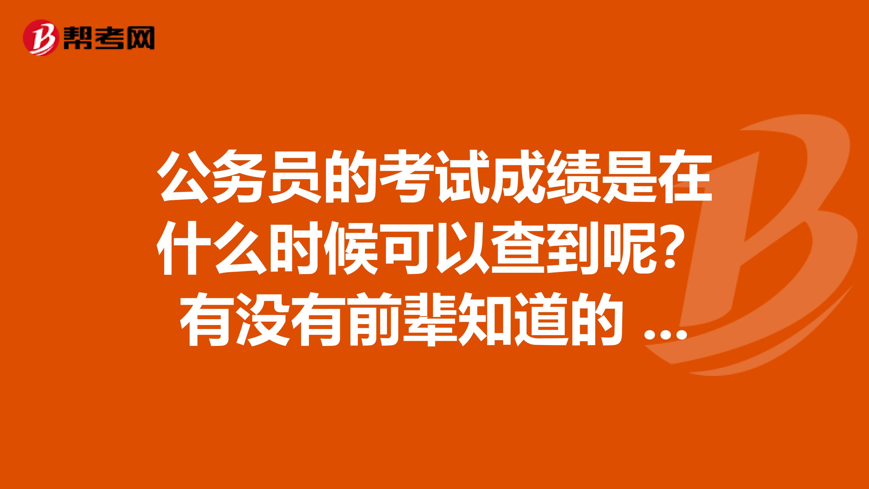 公务员的考试成绩是在什么时候可以查到呢?有没有前辈知道的 万分感谢