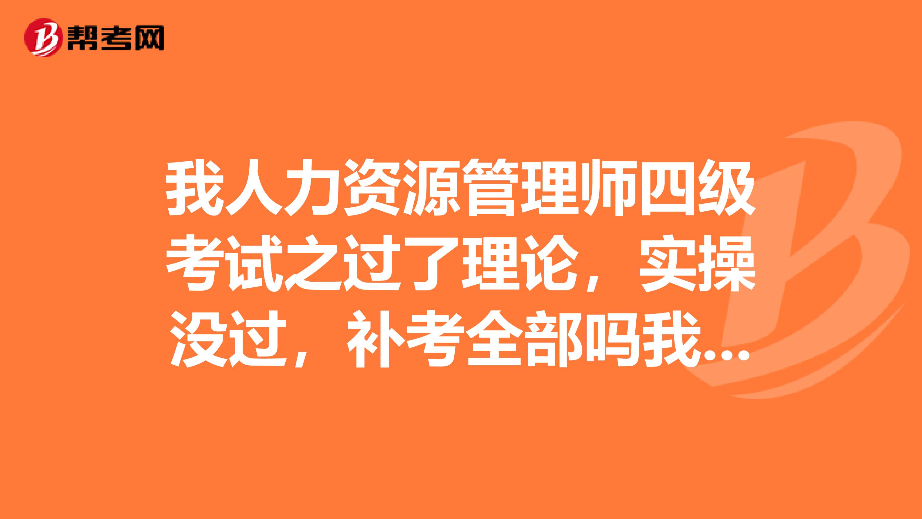 我人力资源管理师四级考试之过了理论,实操没过,补考全部吗我在重庆