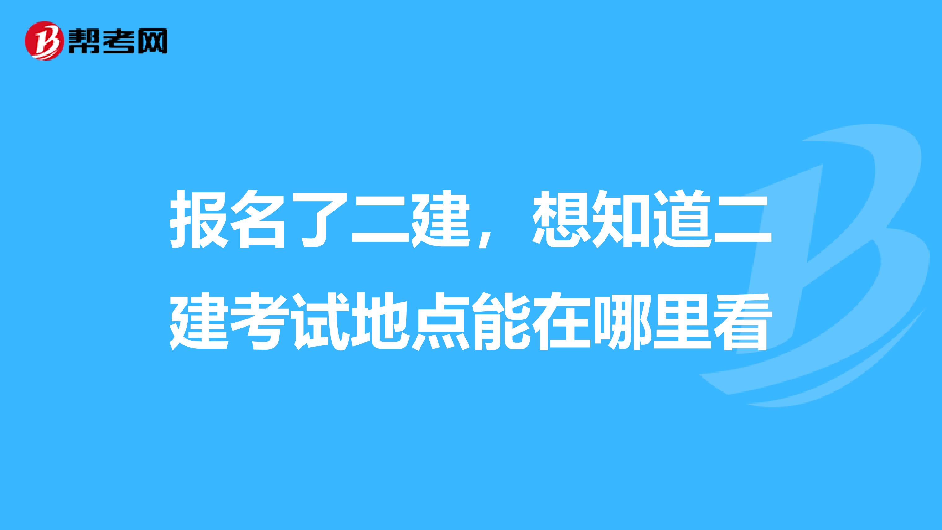 报名了二建，想知道二建考试地点能在哪里看