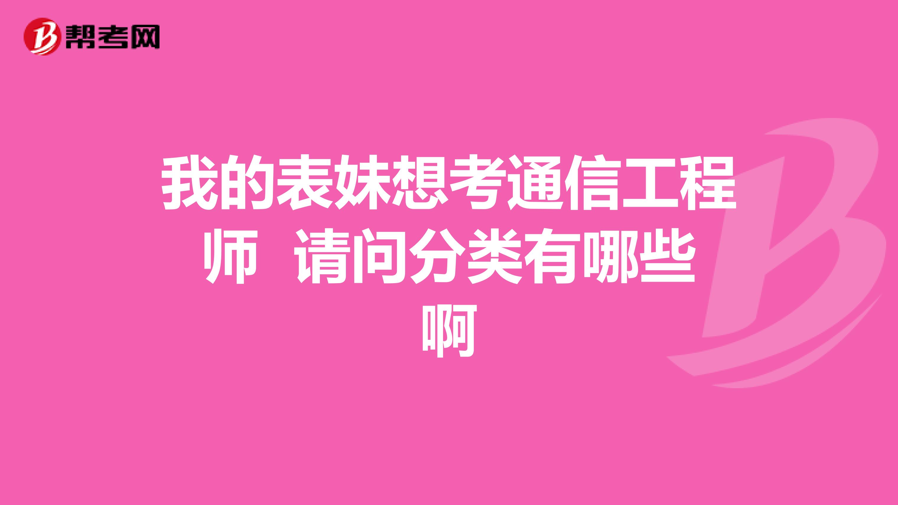 我的表妹想考通信工程师 请问分类有哪些啊