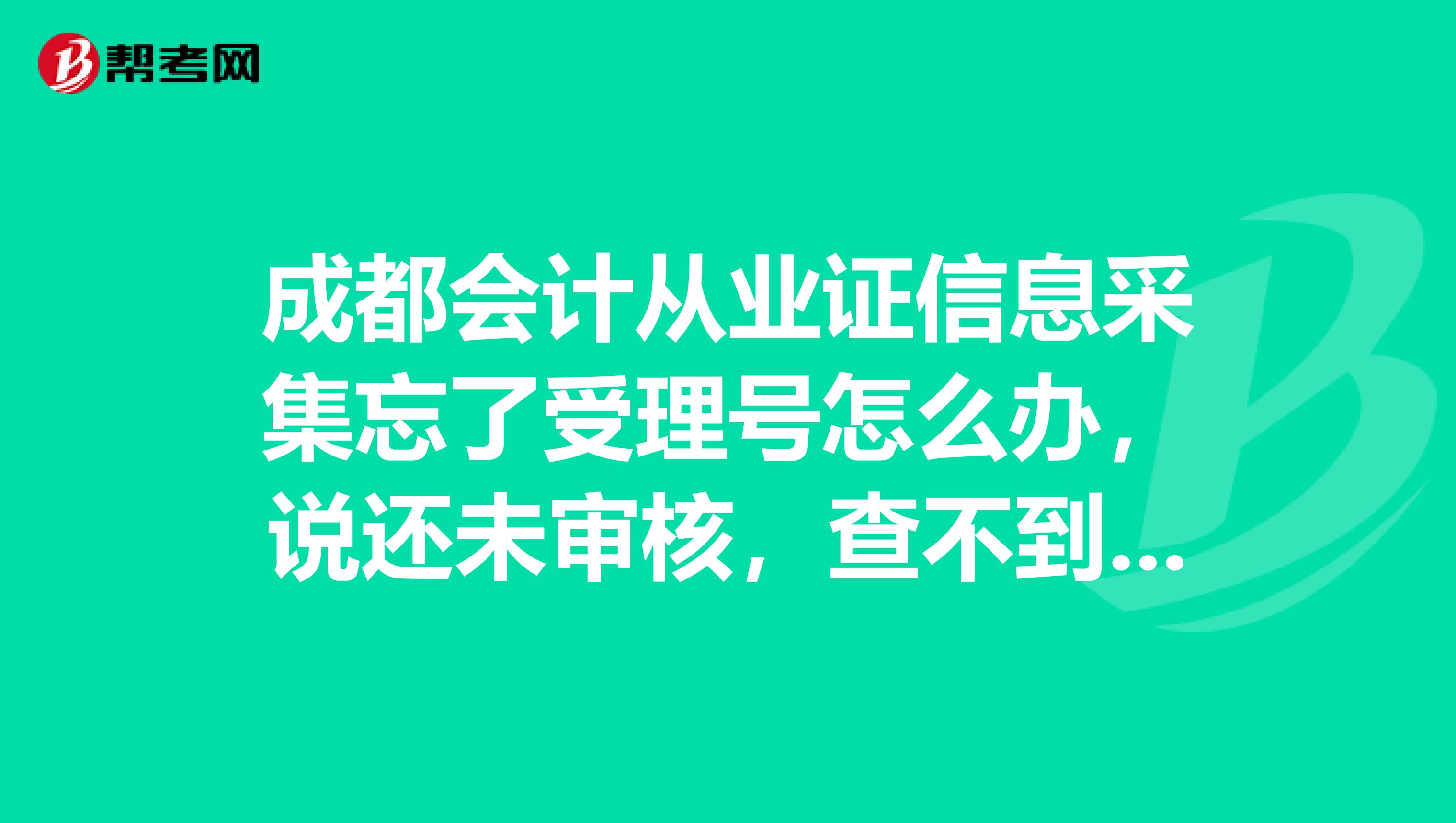 成都会计从业证信息采集忘了受理号怎么办，说还未审核，查不到，而且还有填错的地方