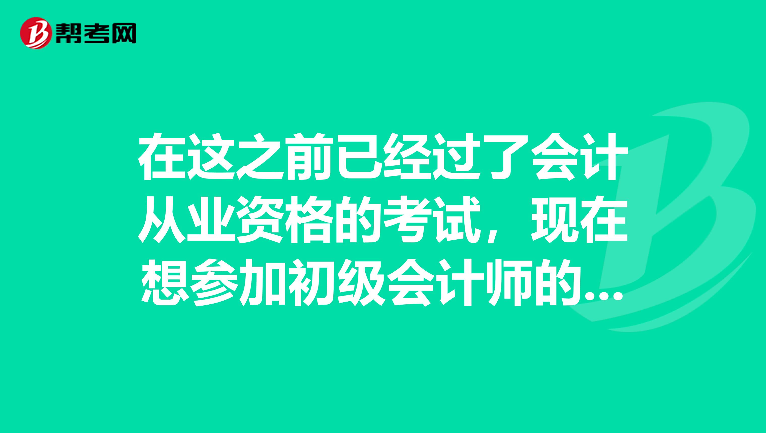 在这之前已经过了会计从业资格的考试,现在想参加初级会计师的考试,我想问一下是可以报考的吧?