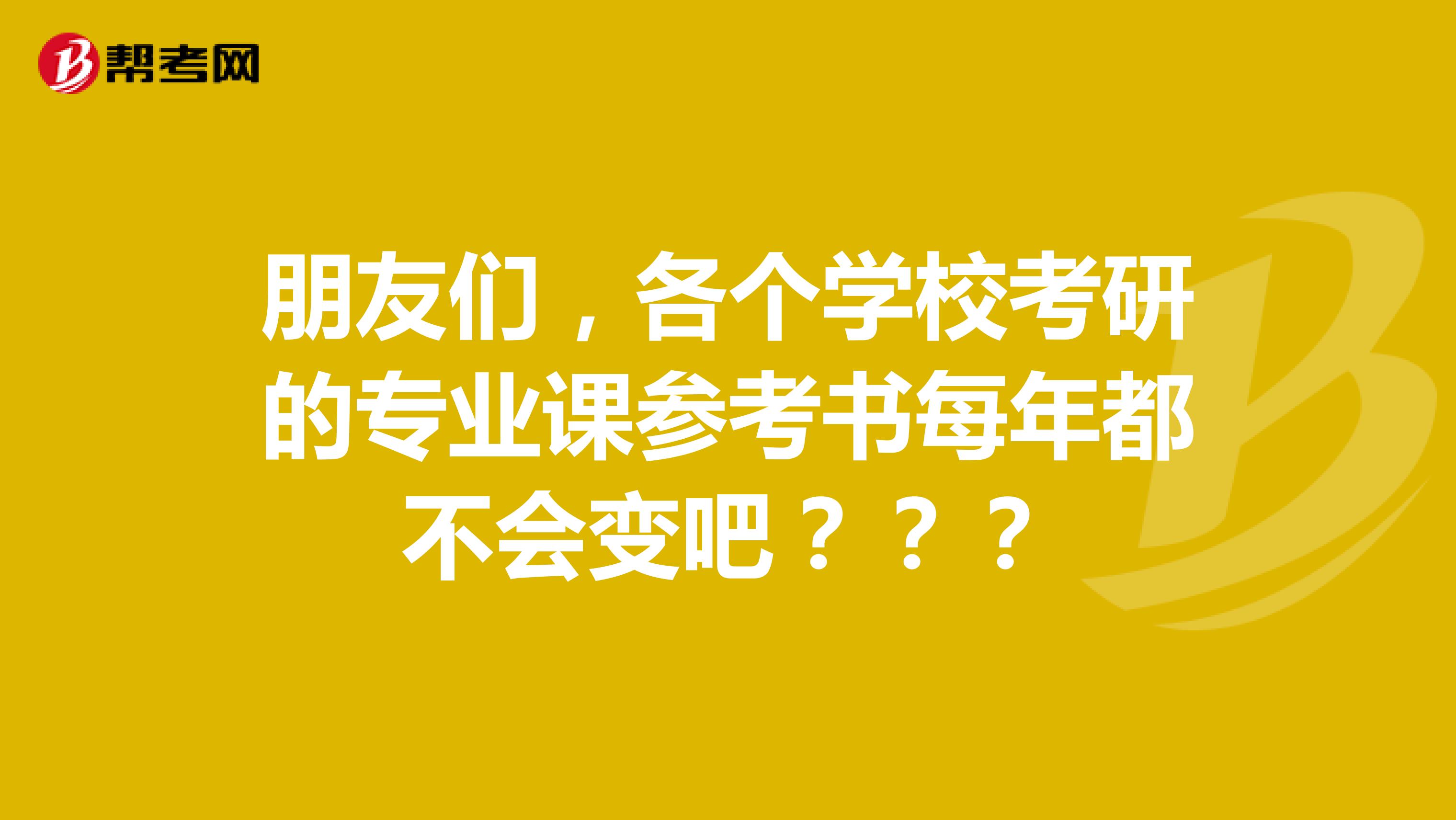 朋友们，各个学校考研的专业课参考书每年都不会变吧？？？