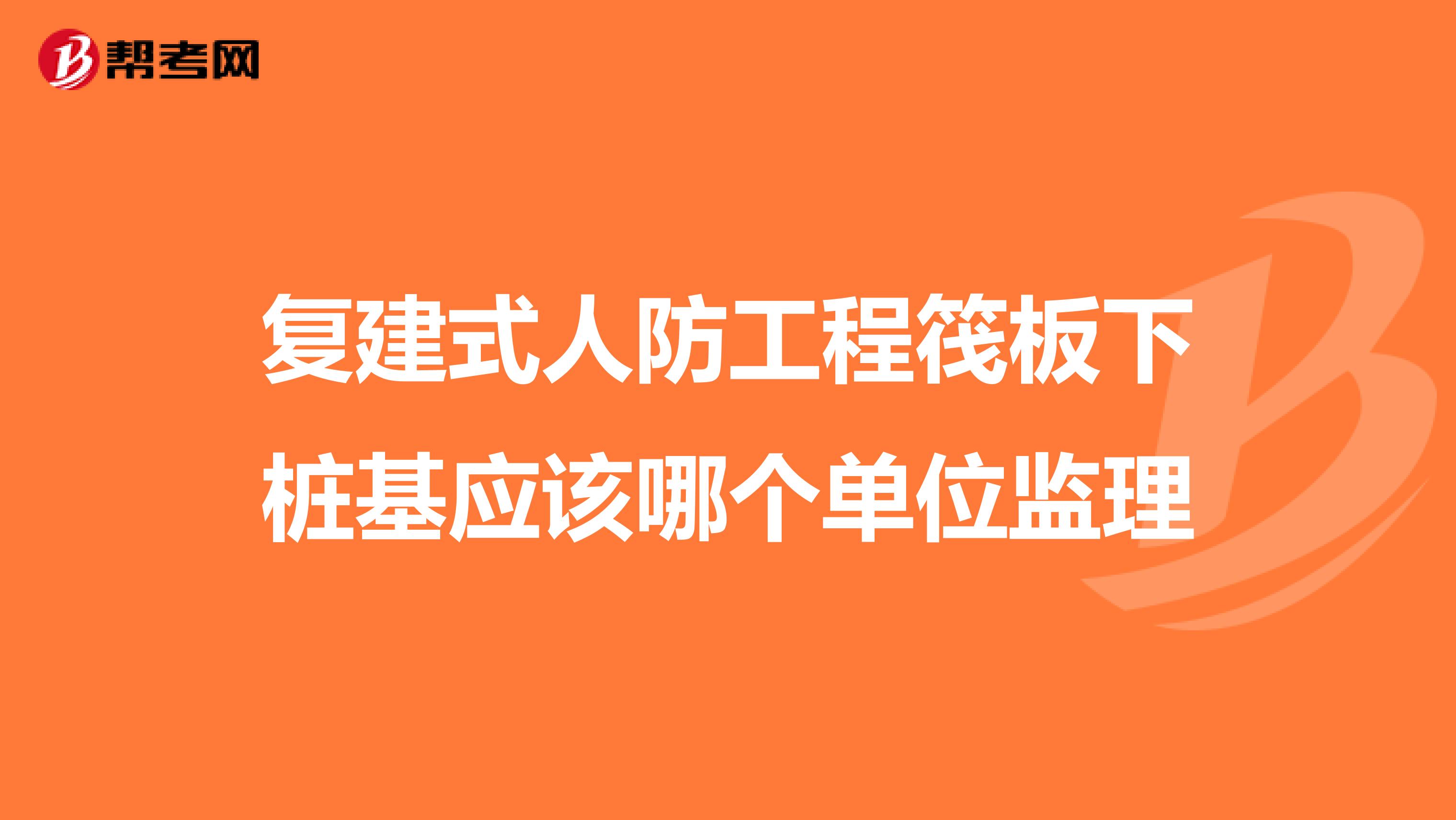 复建式人防工程筏板下桩基应该哪个单位监理