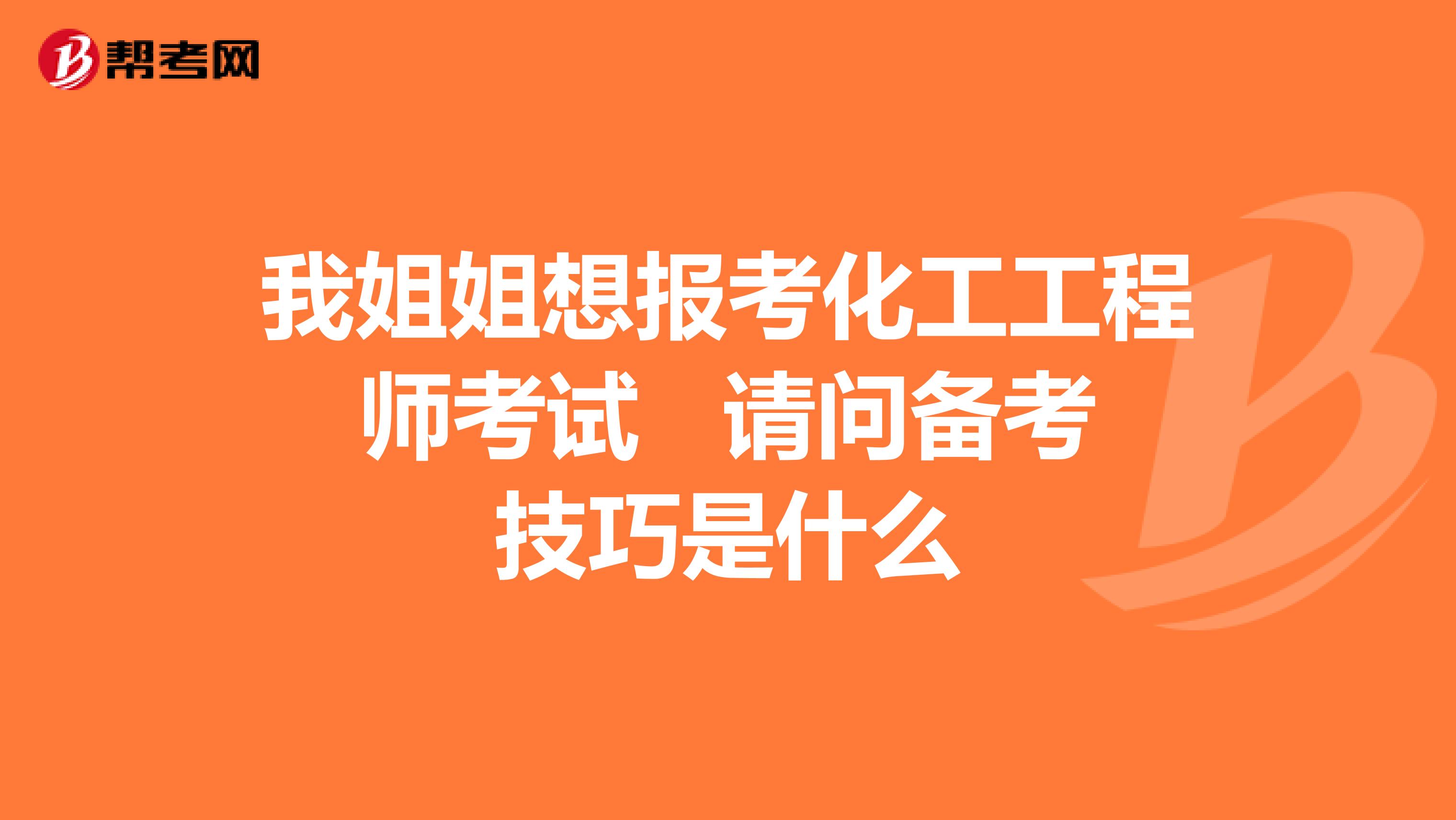 我姐姐想报考化工工程师考试 请问备考技巧是什么