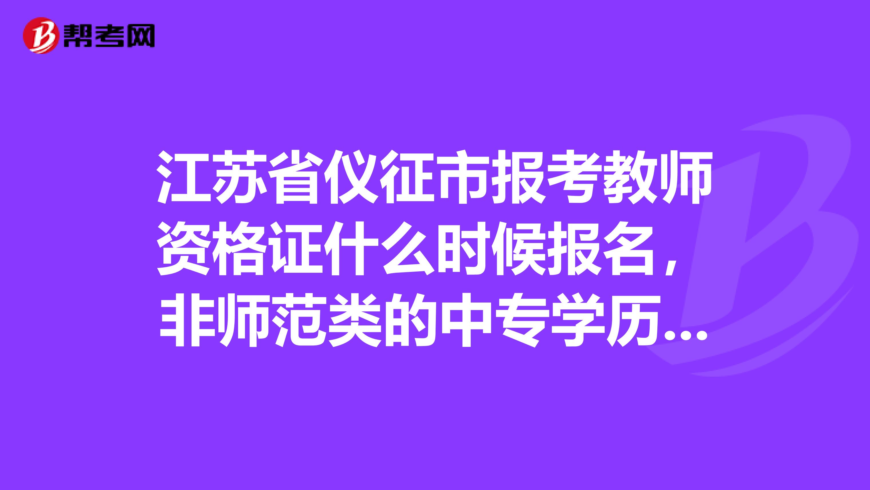 江苏省仪征市报考教师资格证什么时候报名，非师范类的中专学历是否可以报考，麻烦解答一下，谢谢