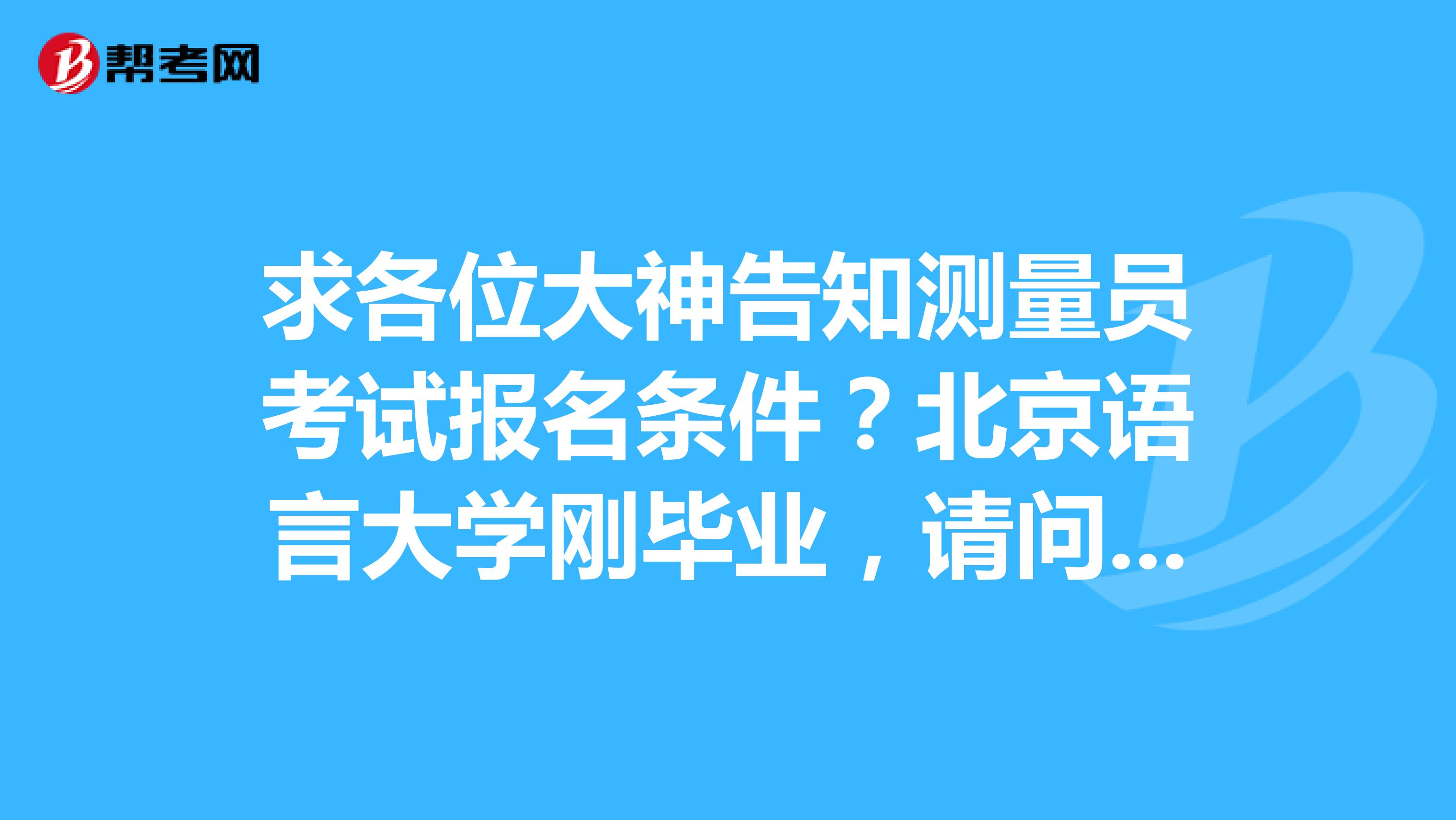 求各位大神告知测量员考试报名条件？北京语言大学刚毕业，请问有什么要求？