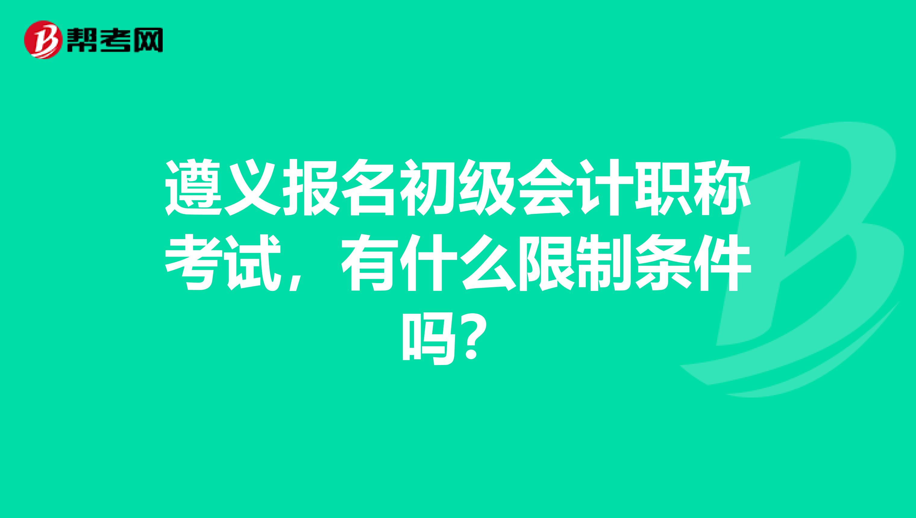 遵义报名初级会计职称考试，有什么限制条件吗？