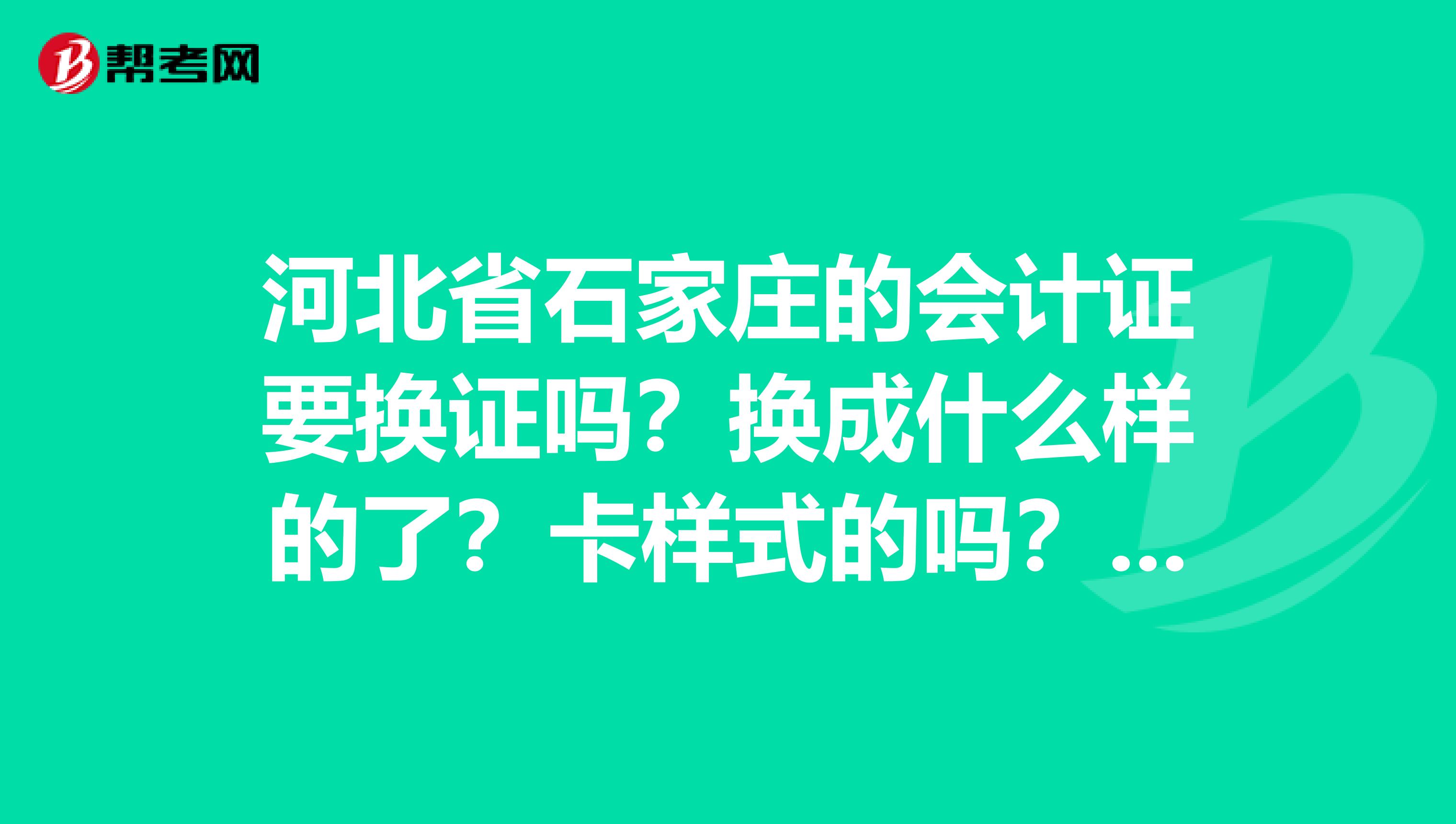 河北省石家庄的会计证要换证吗?换成什么样的了?卡样式的吗???