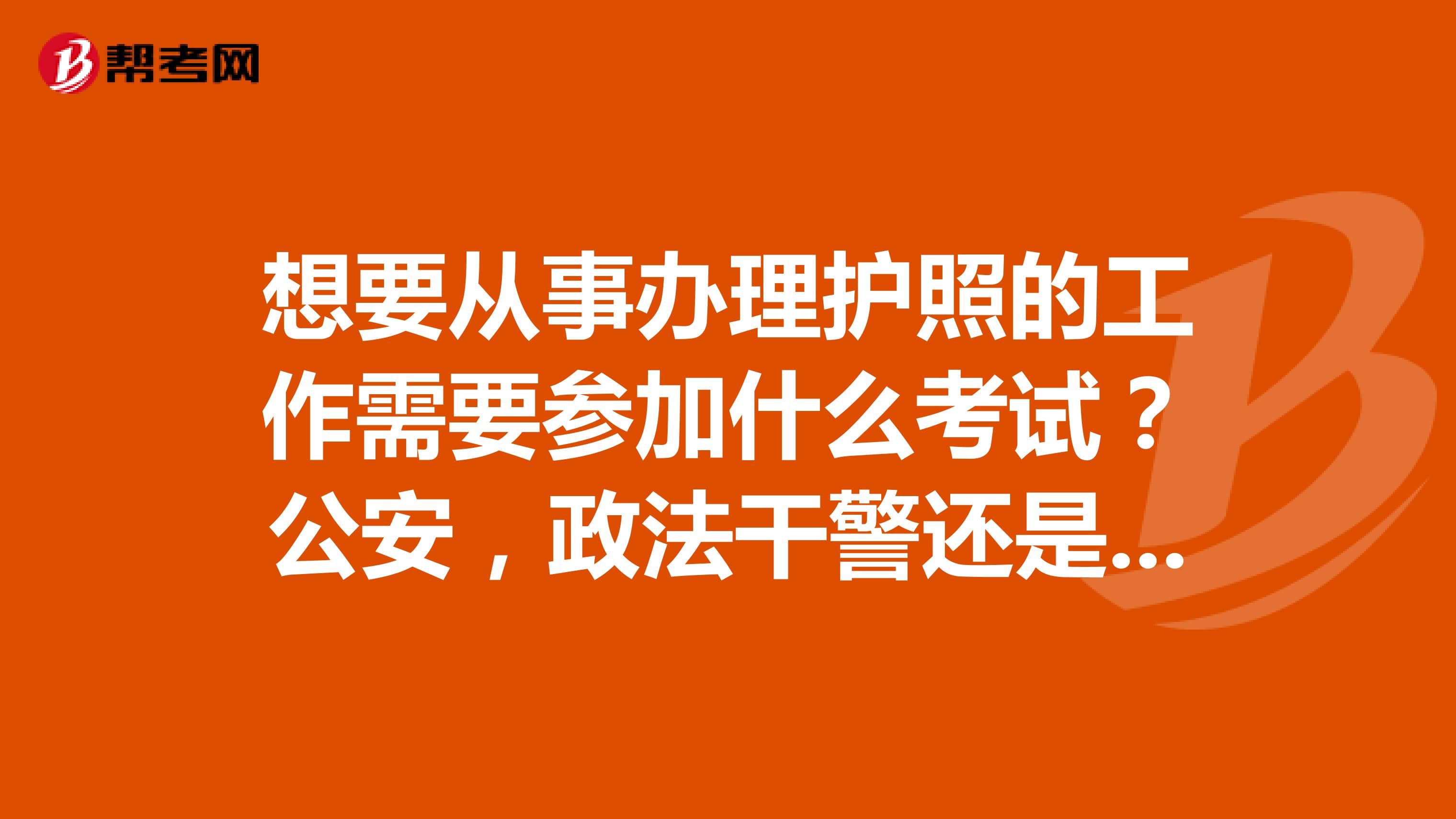 想要从事办理护照的工作需要参加什么考试?公安,政法干警还是普通的公务员招考?