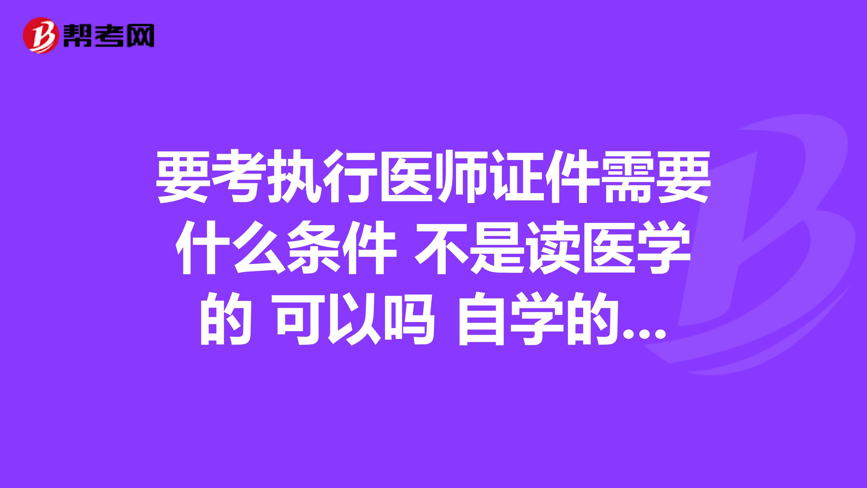 要考执行医师证件需要什么条件 不是读医学的 可以吗 自学的可以参加考试吗