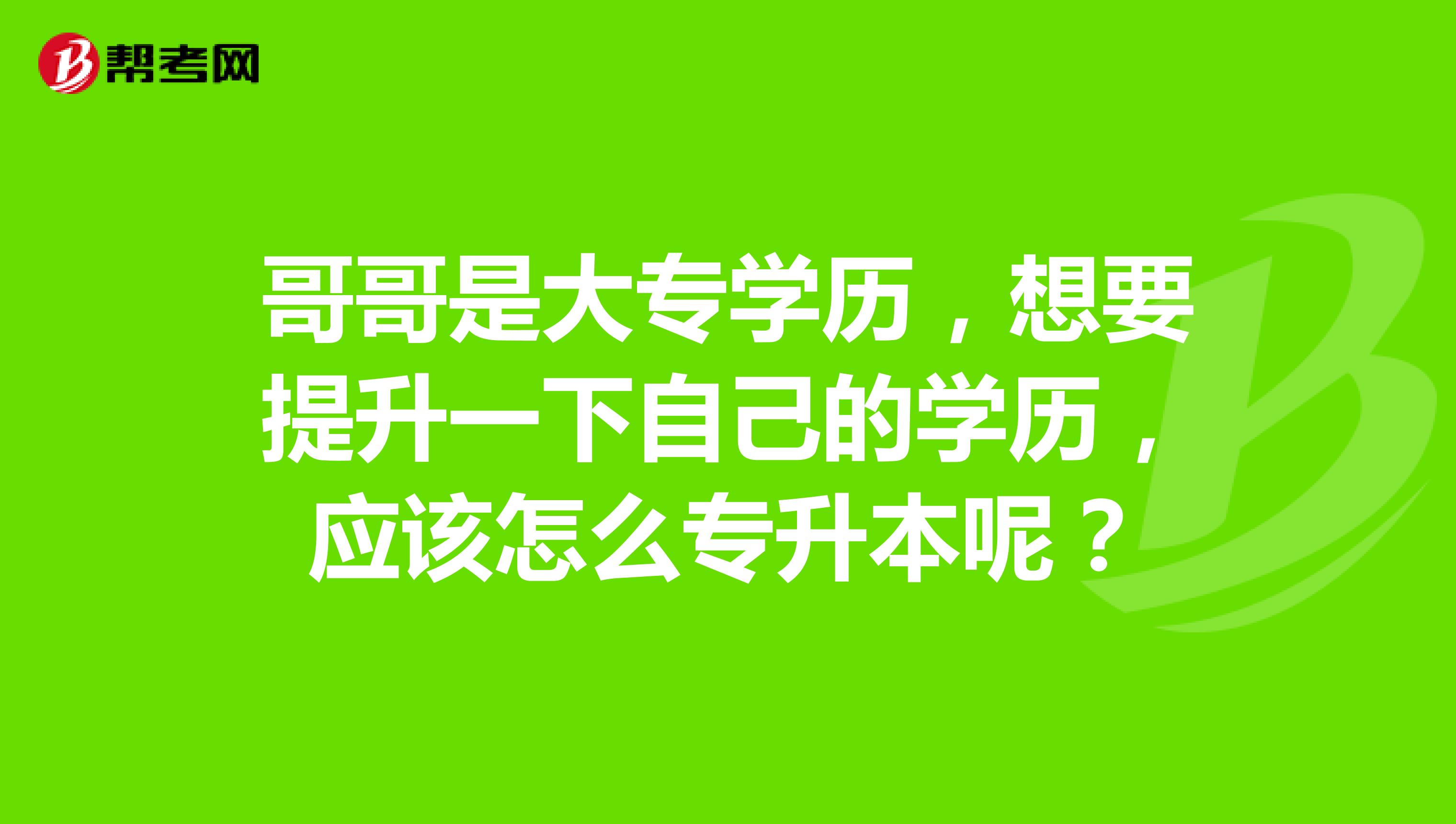 哥哥是大专学历,想要提升一下自己的学历,应该怎么专升本呢?
