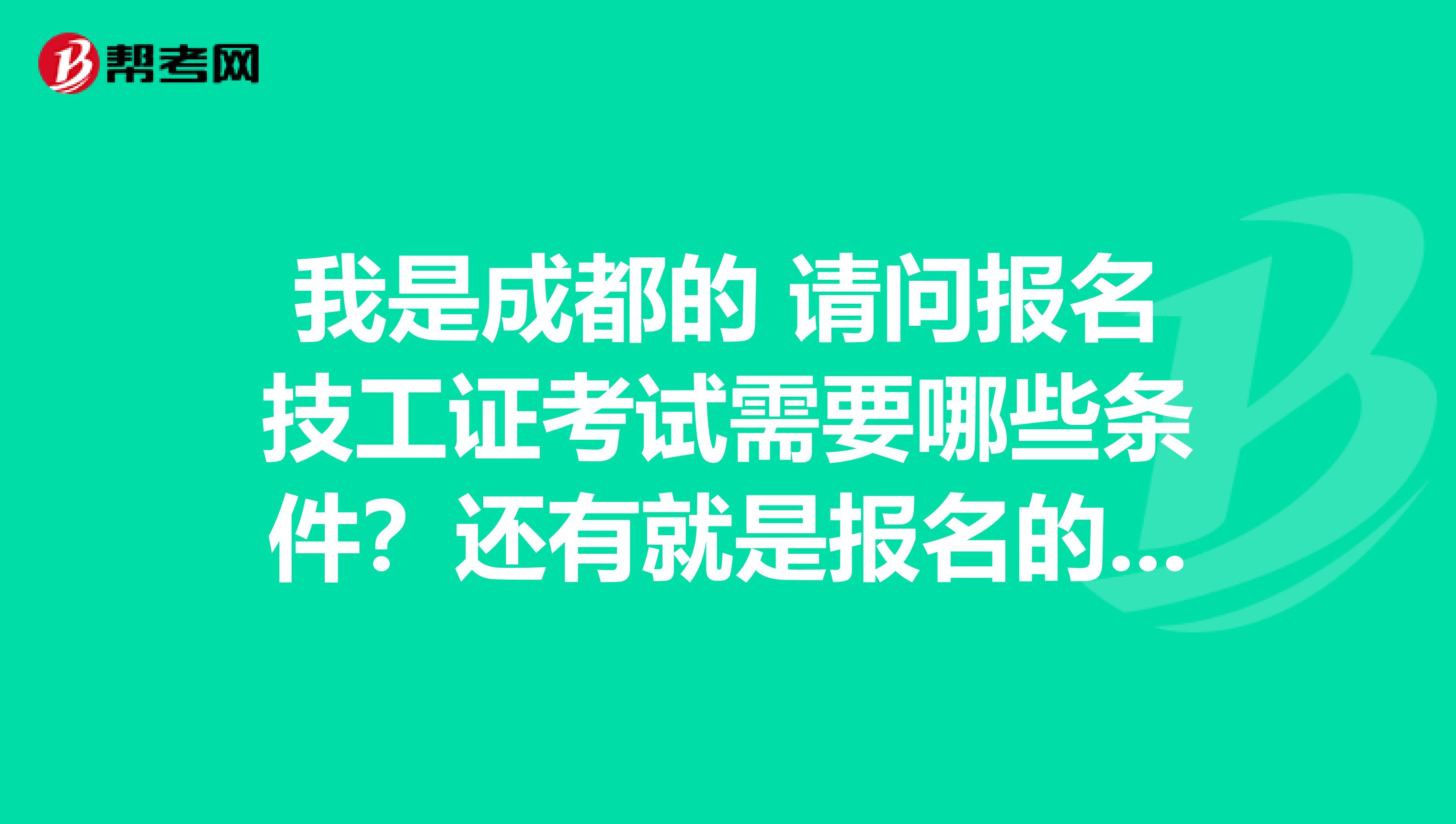 我是成都的 请问报名技工证考试需要哪些条件？还有就是报名的话需要什么材料？