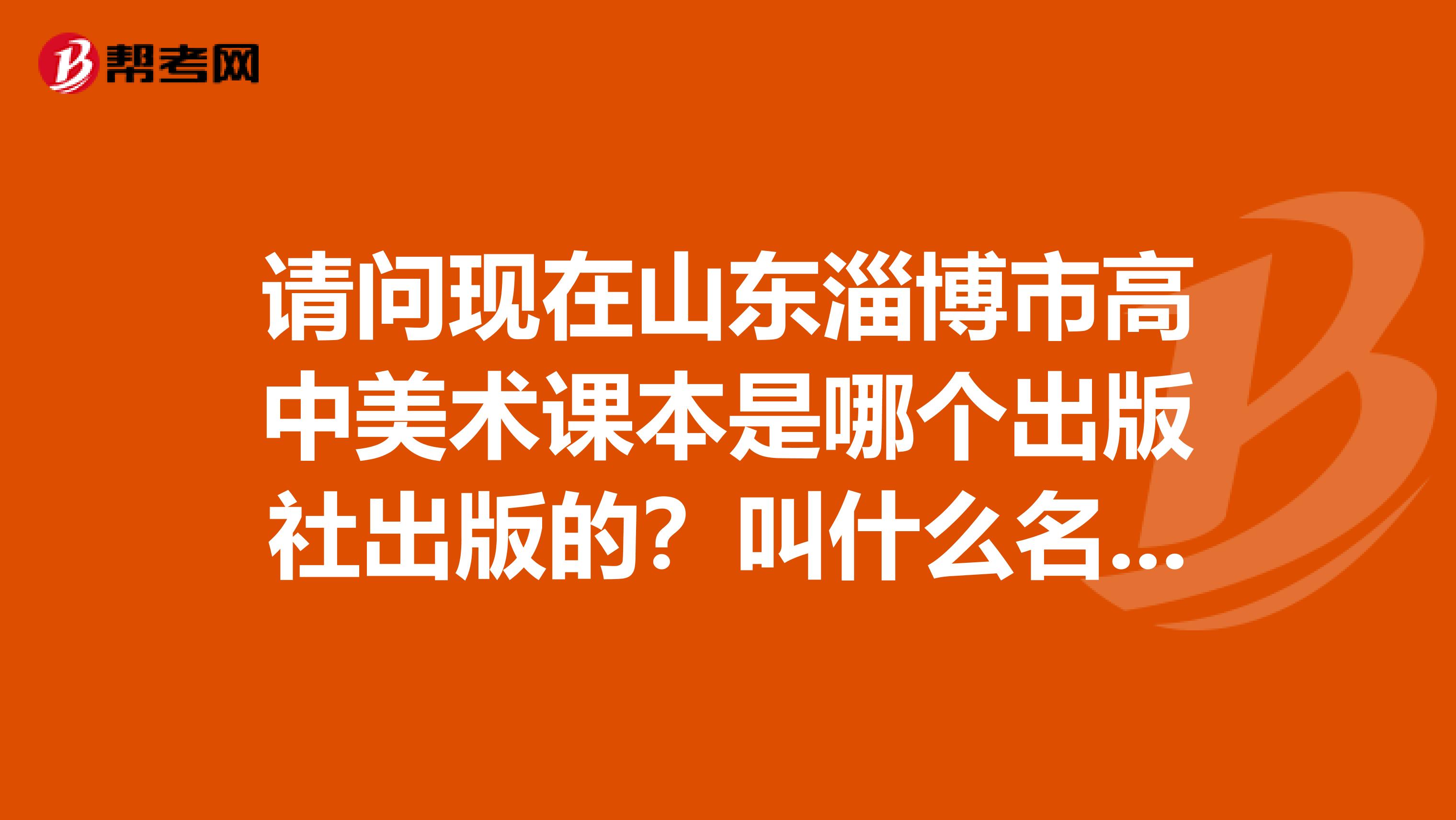 请问现在山东淄博市高中美术课本是哪个出版社出版的？叫什么名字？非常感谢。