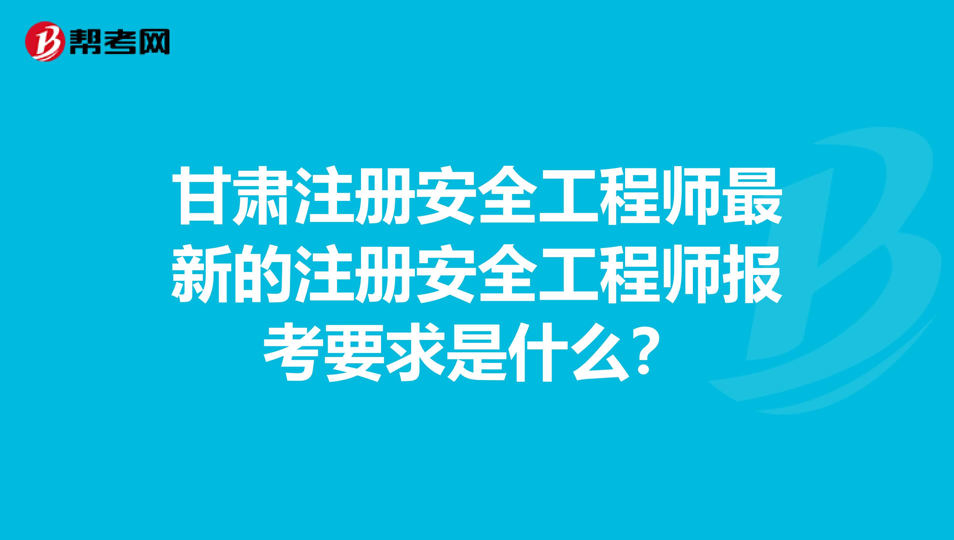 甘肃注册安全工程师最新的注册安全工程师报考要求是什么?