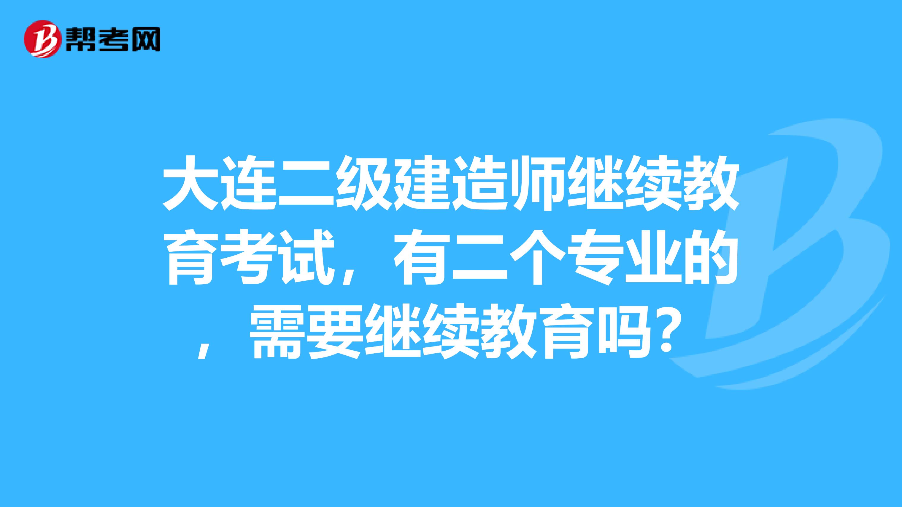 大连二级建造师继续教育考试，有二个专业的，需要继续教育吗？