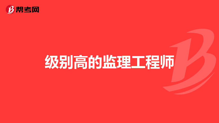 级别高的监理工程师