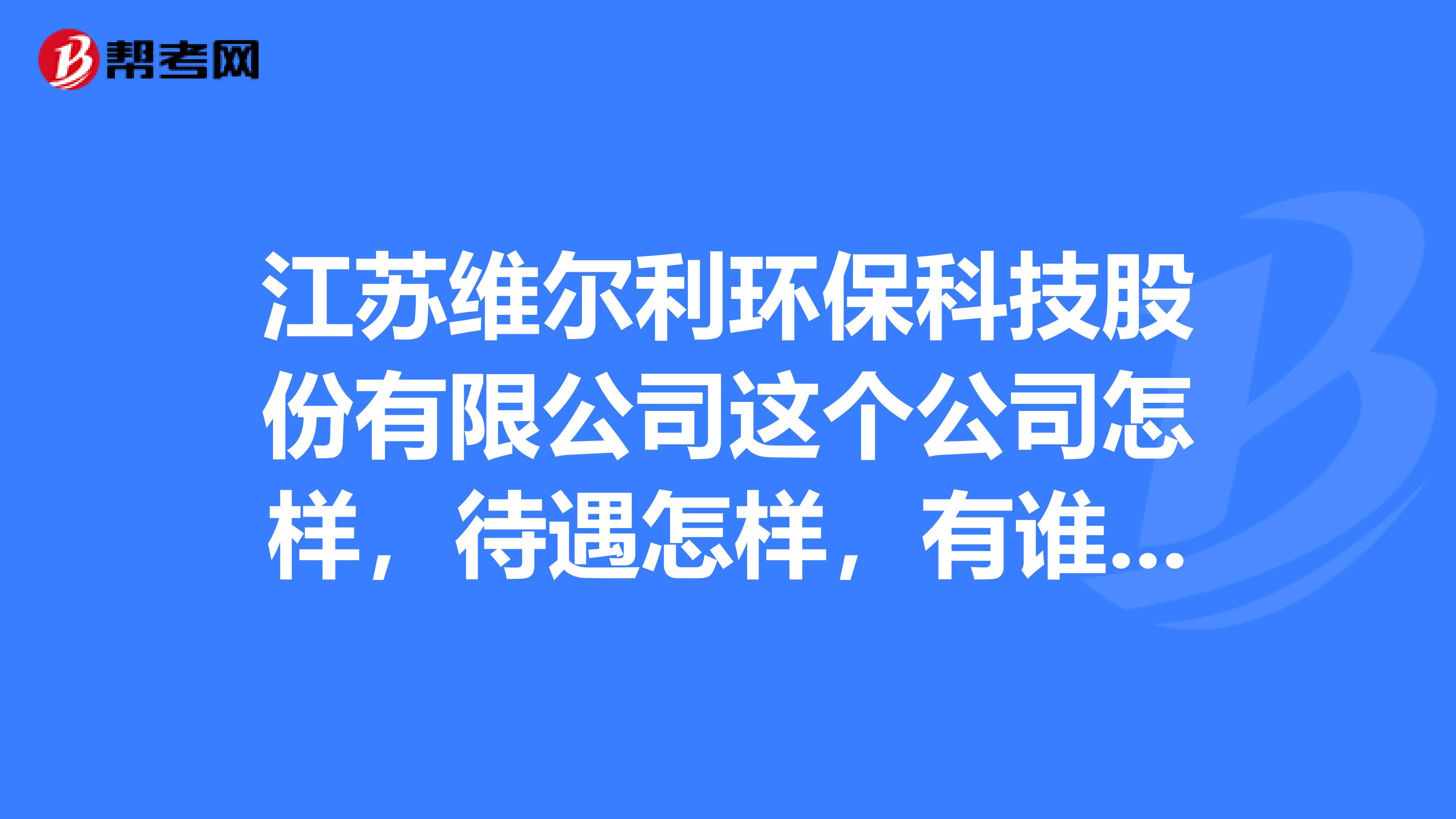 江苏维尔利环保科技股份有限公司这个公司怎样,待遇怎样,有谁认识这里的技术工程师吗