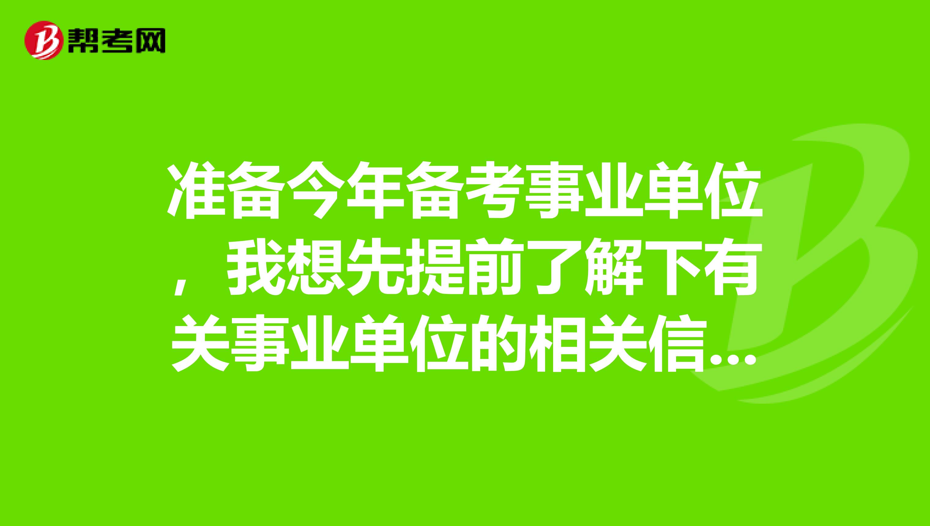 准备今年备考事业单位，我想先提前了解下有关事业单位的相关信息。