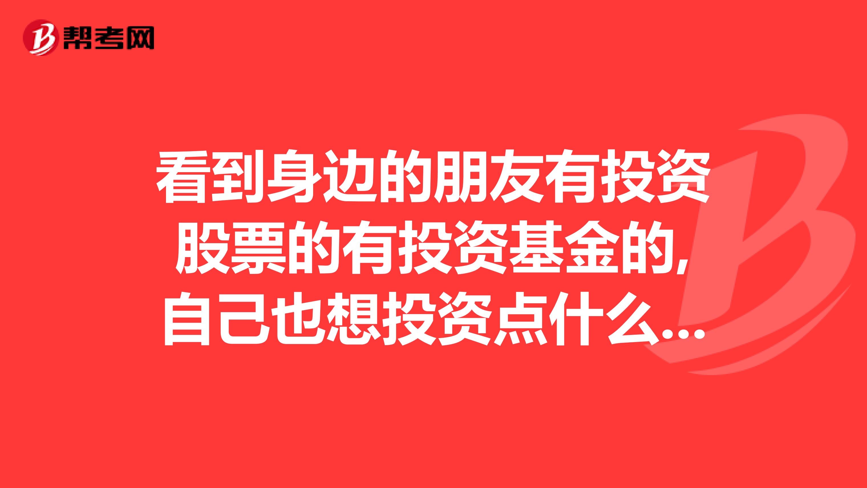 看到身边的朋友有投资股票的有投资基金的,自己也想投资点什么但股票风险太大基金收益太少,期货古玩不懂。