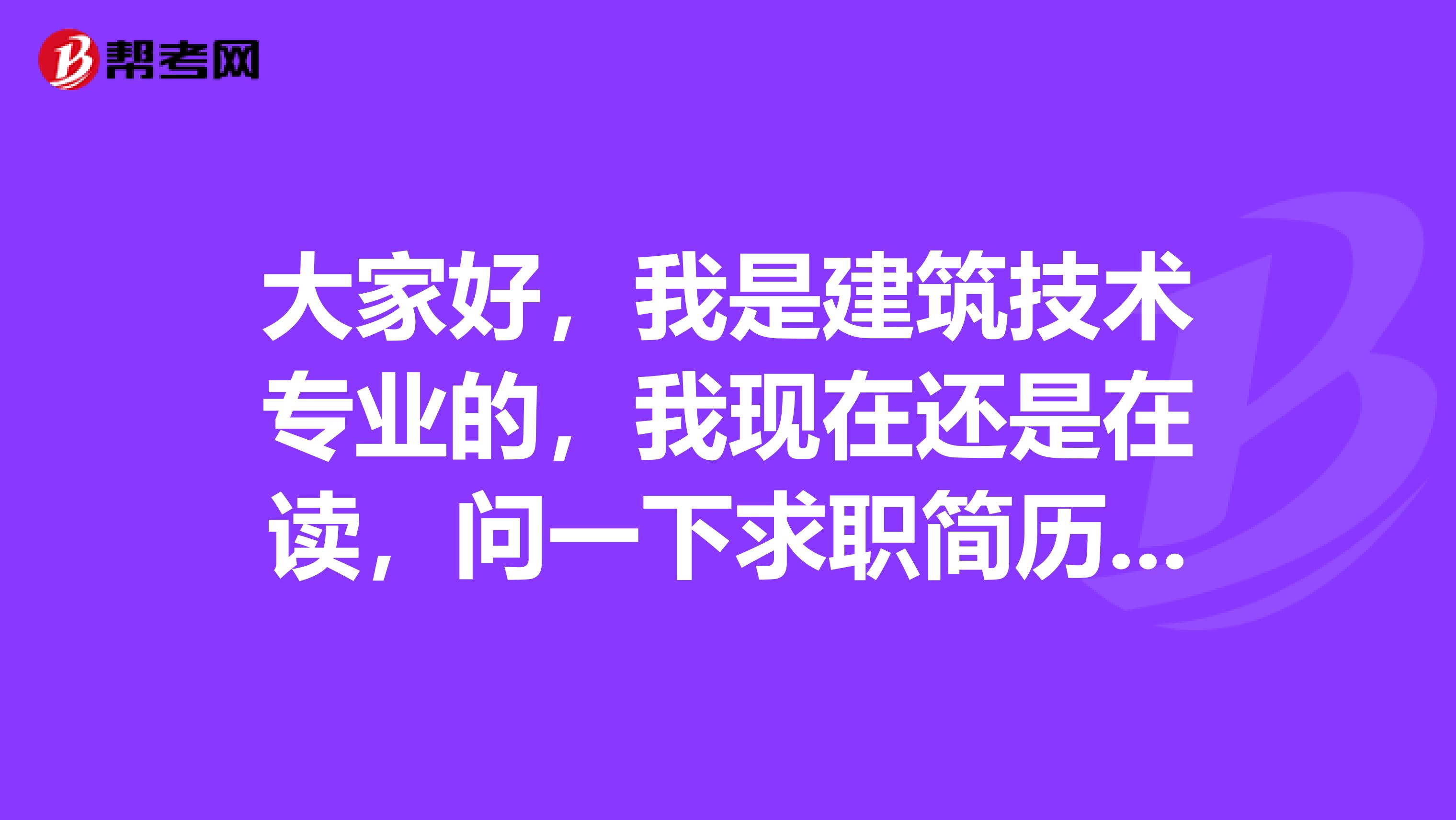 大家好，我是建筑技术专业的，我现在还是在读，问一下求职简历有哪几种类型啊？谢谢