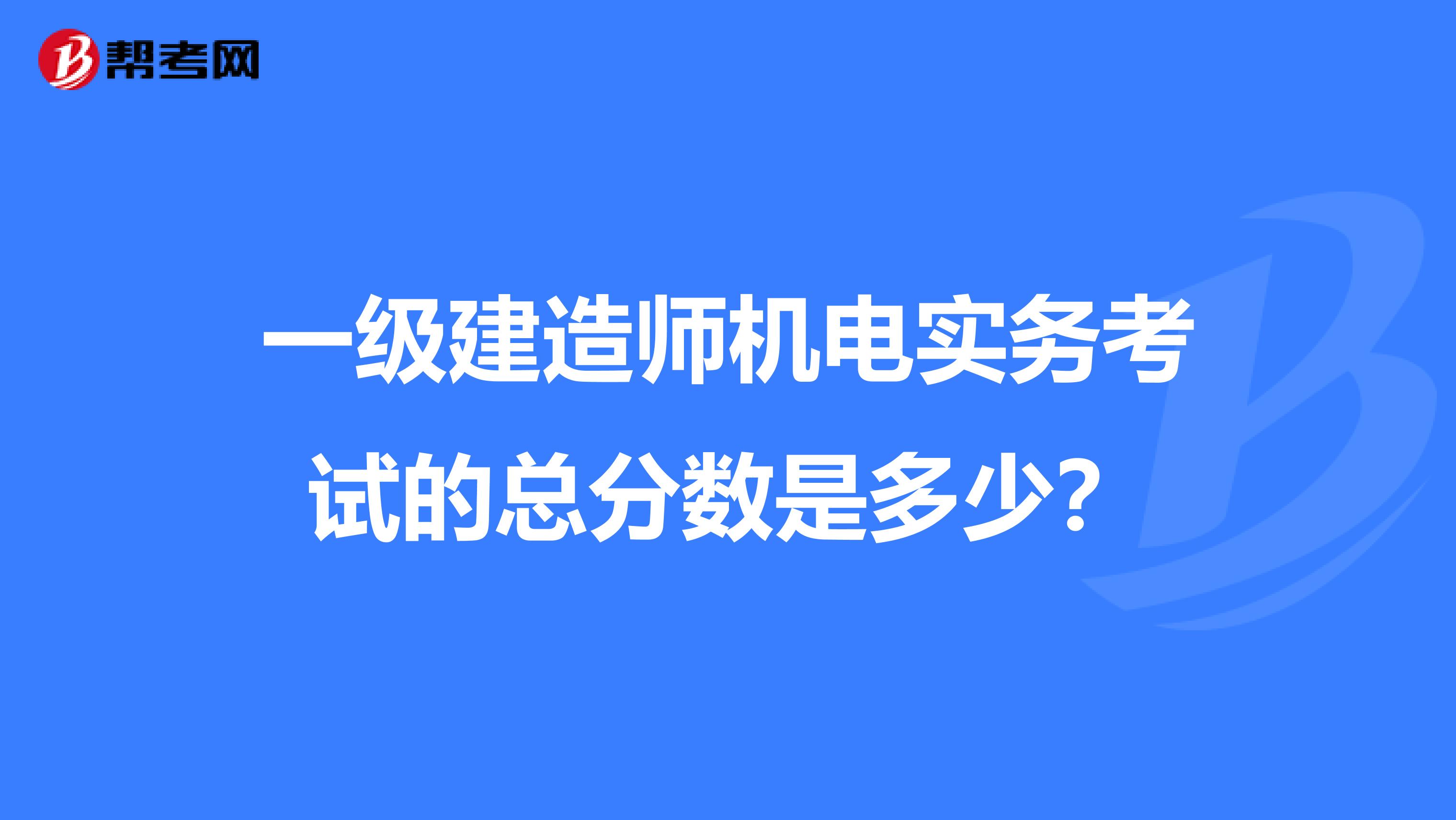 一級建造師機(jī)電實務(wù)考試的總分?jǐn)?shù)是多少?