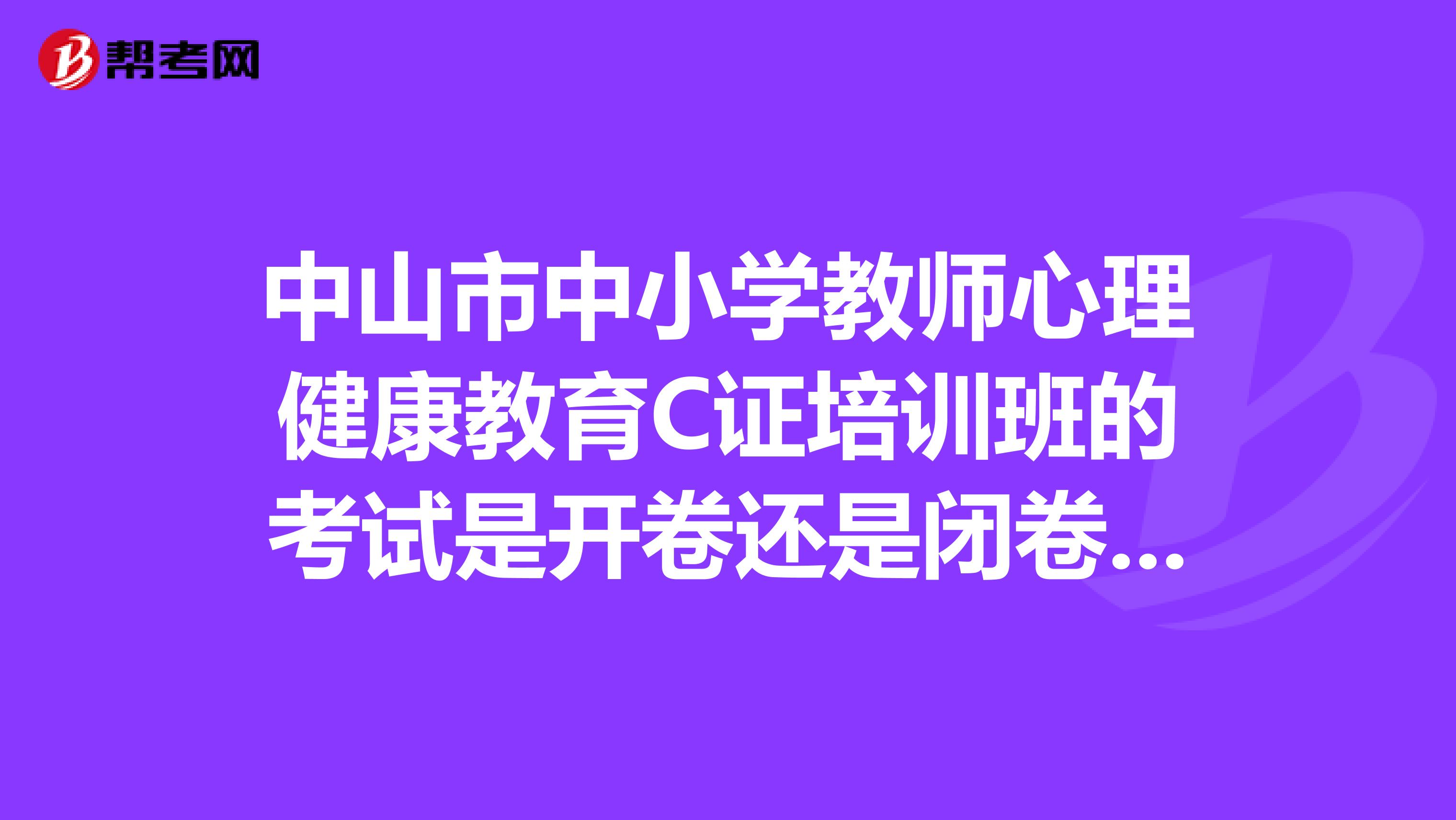 中山市中小學(xué)教師心理健康教育C證培訓(xùn)班的考試是開(kāi)卷還是閉卷的知道題目的請(qǐng)說(shuō)說(shuō)，急感激不盡