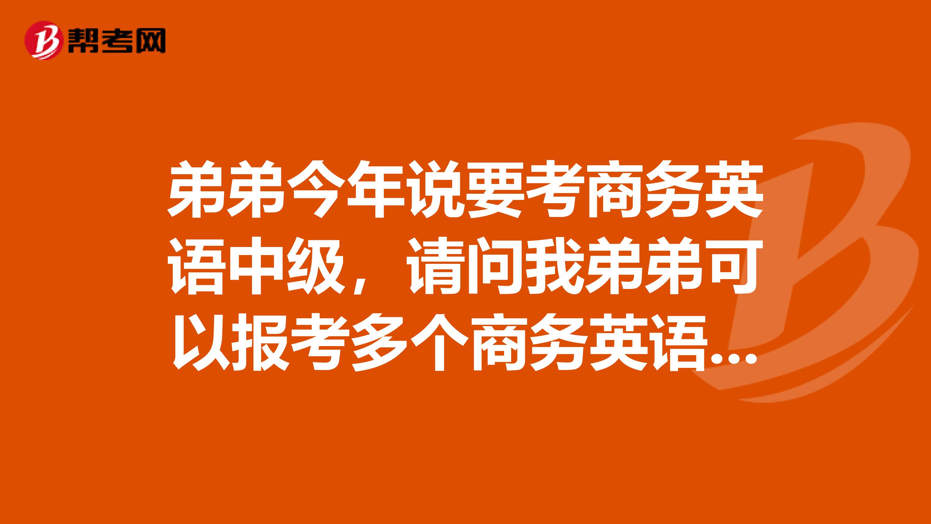 弟弟今年说要考商务英语中级,请问我弟弟可以报考多个商务英语的级别吗?