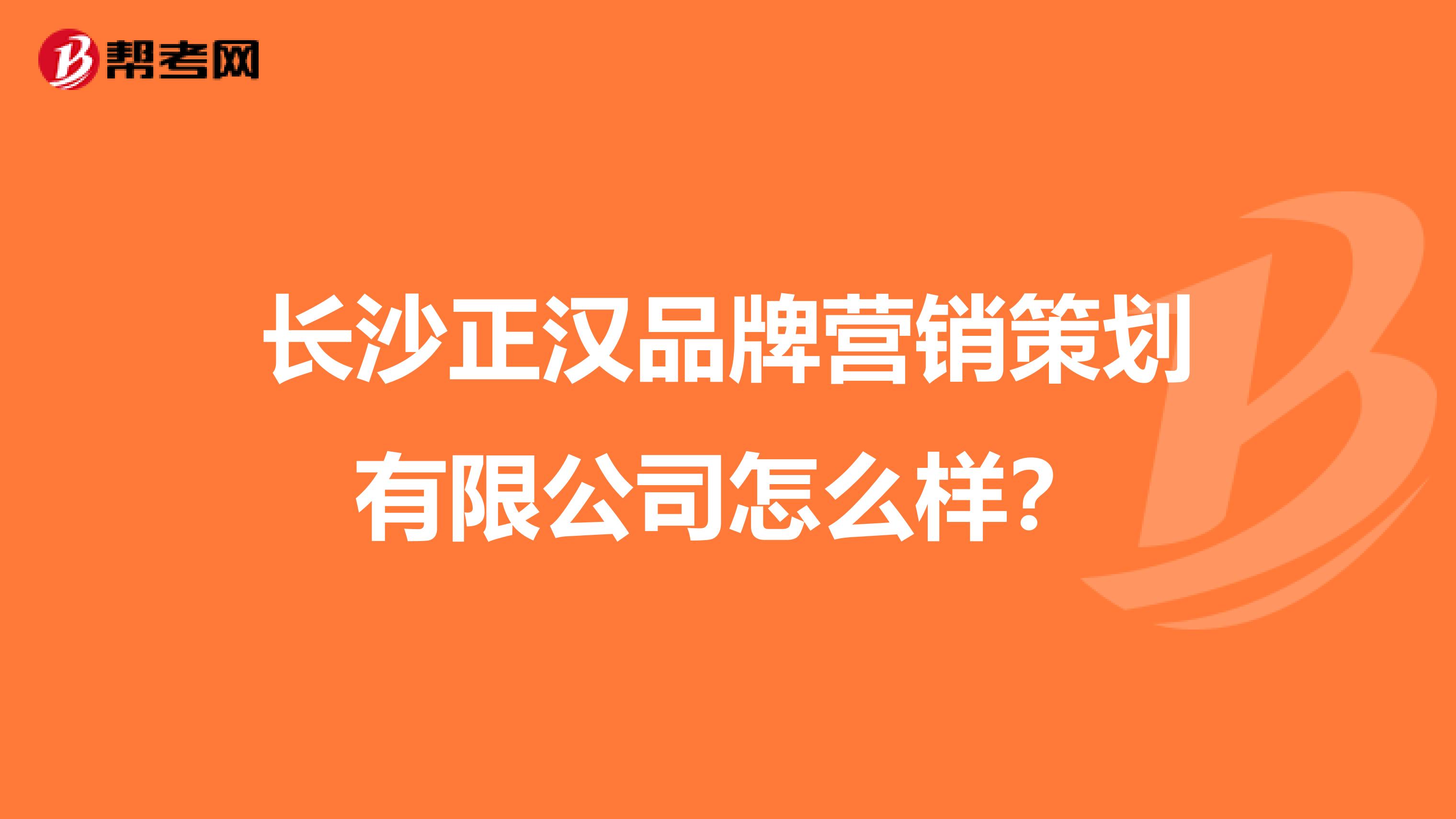 长沙正汉品牌营销策划有限公司怎么样？