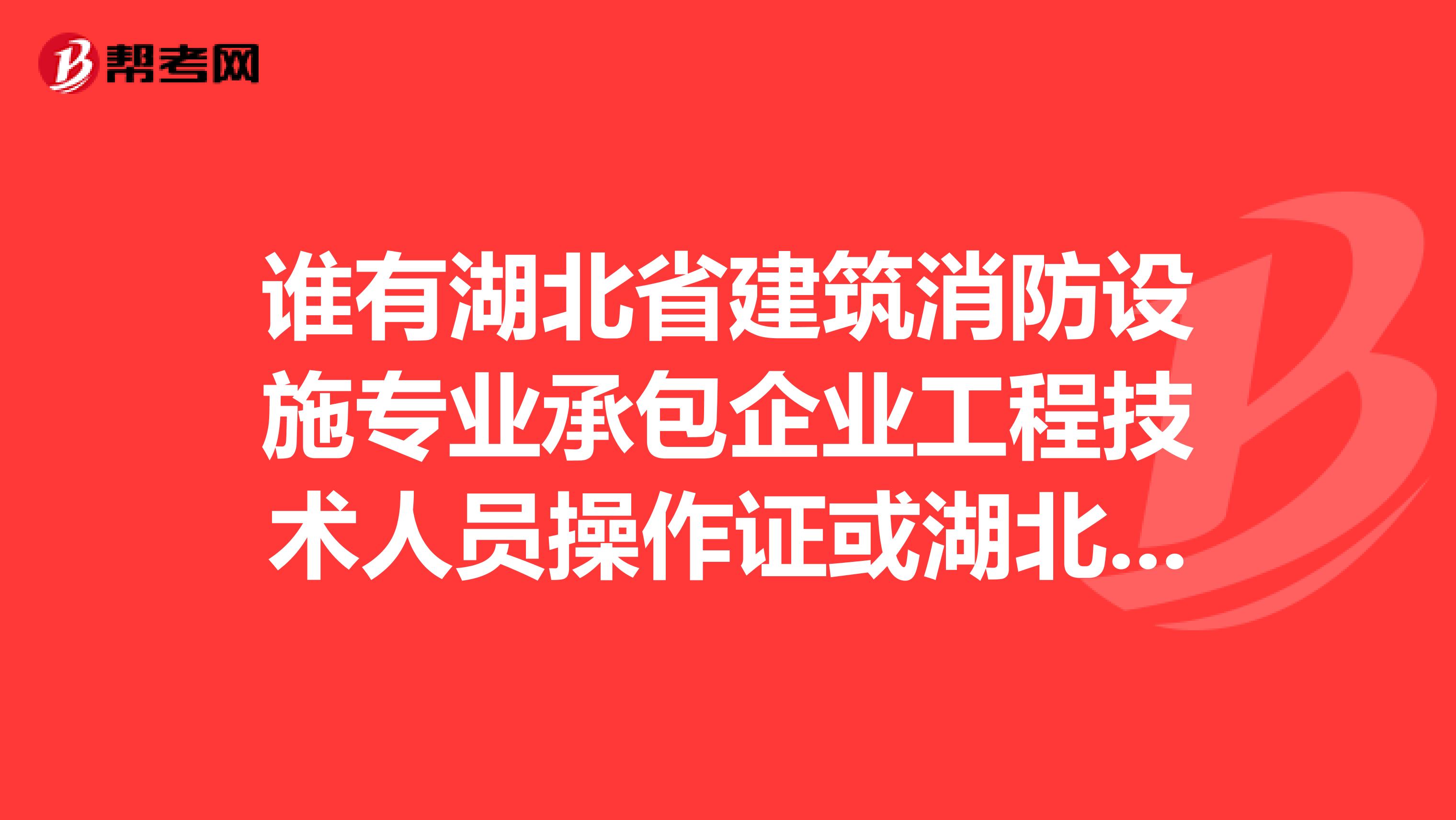 谁有湖北省建筑消防设施专业承包企业工程技术人员操作证或湖北省消防设施专项工程设计人员消防专业以前的考试试卷，想做为参考，谢谢