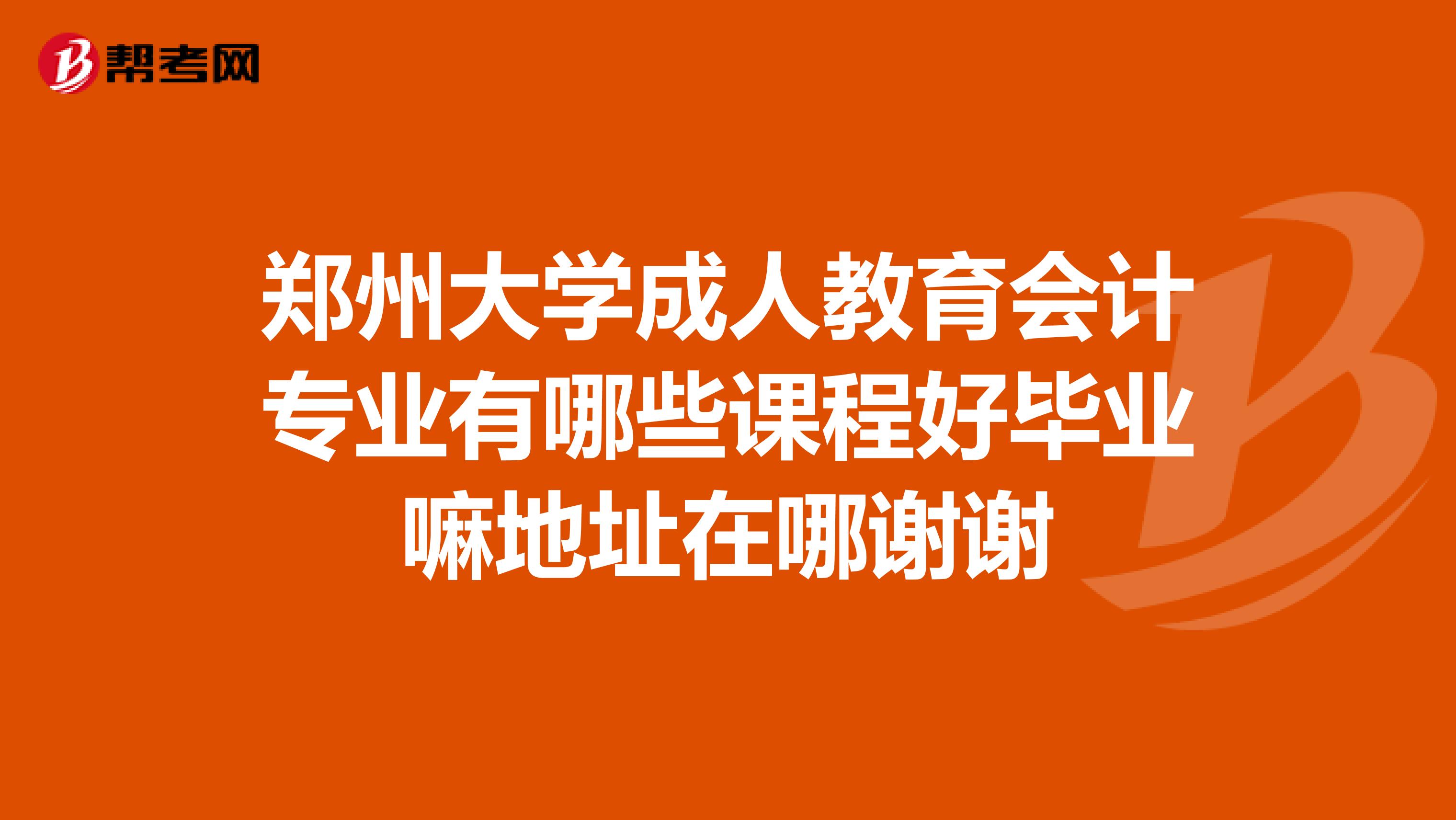 郑州大学成人教育会计专业有哪些课程好毕业嘛地址在哪谢谢