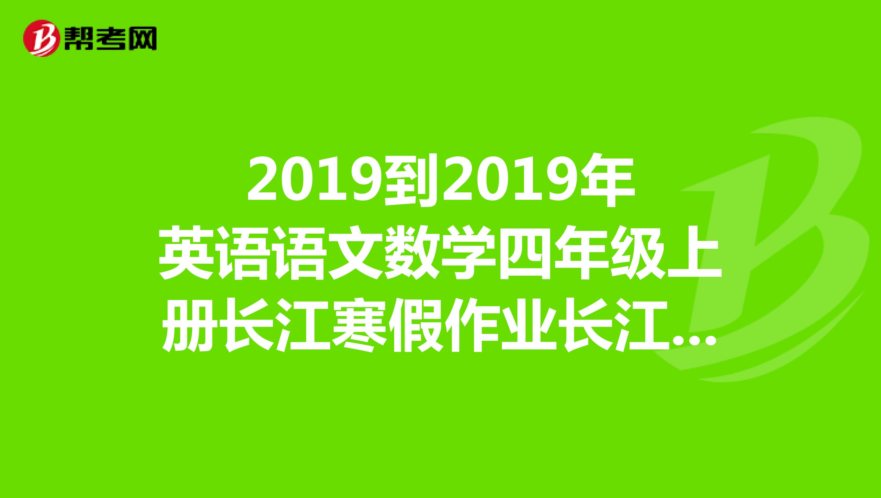2019到2019年英语语文数学四年级上册长江寒假作业长江出版传媒崇文书局完整答案