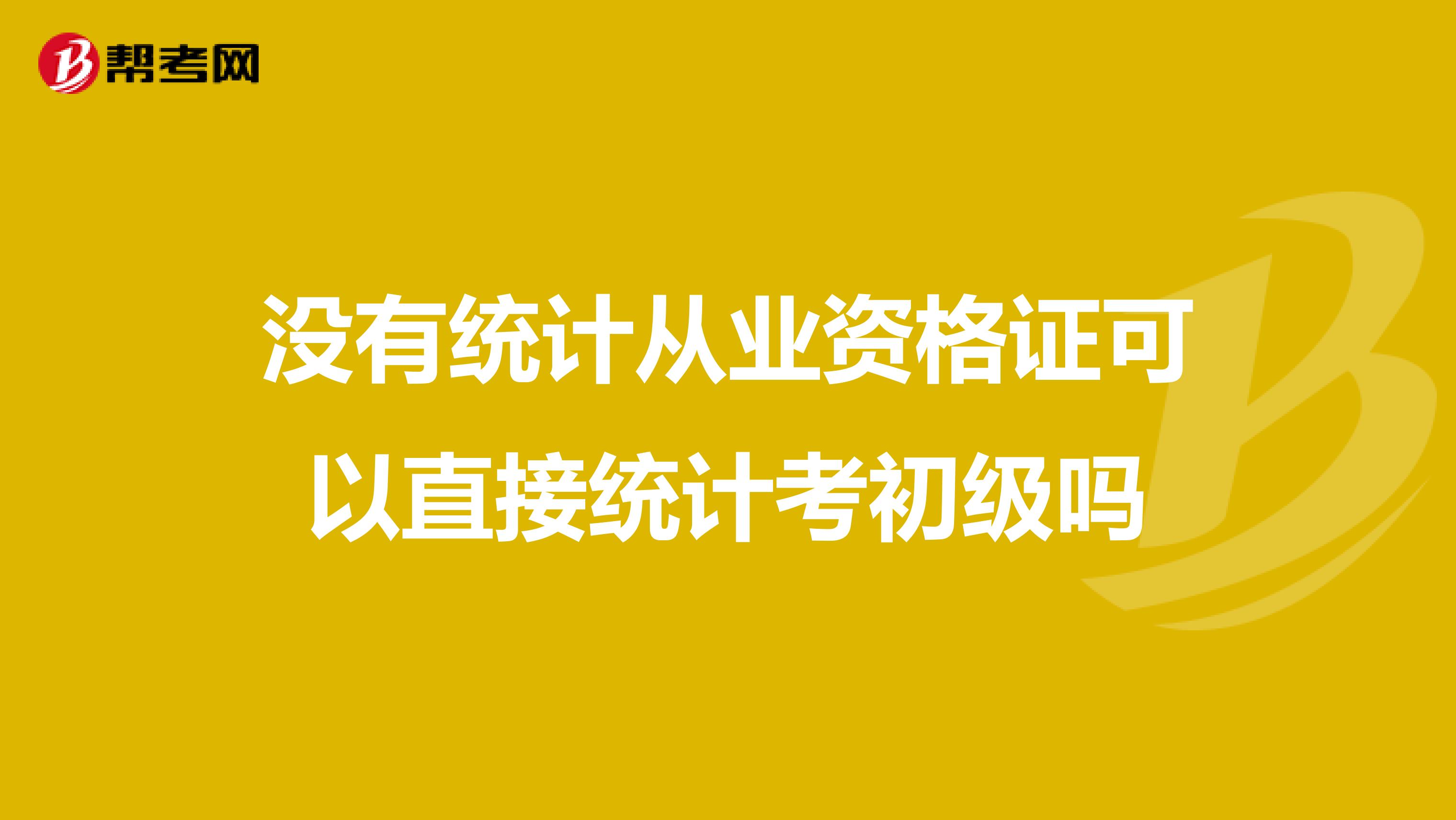 沒有統(tǒng)計(jì)從業(yè)資格證可以直接統(tǒng)計(jì)考初級嗎