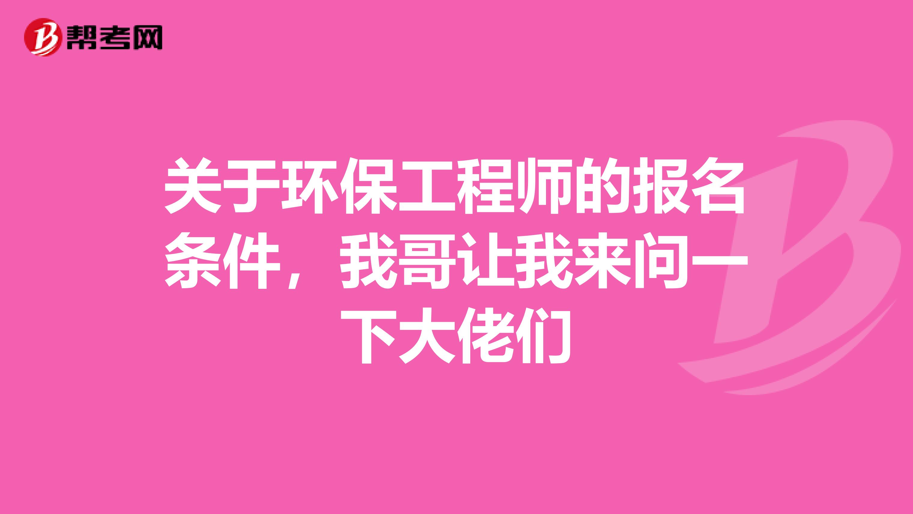 关于环保工程师的报名条件,我哥让我来问一下大佬们