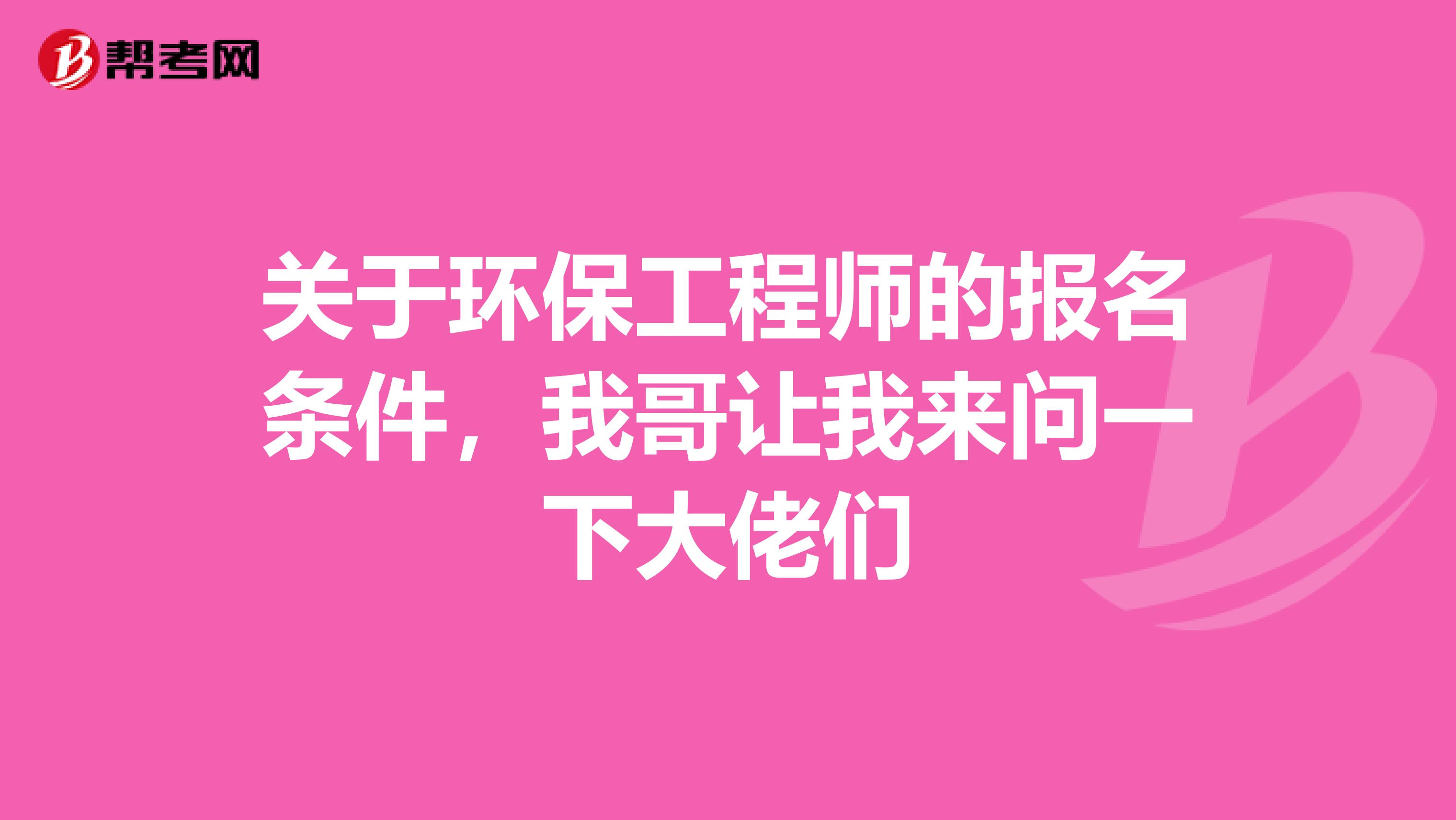 关于环保工程师的报名条件，我哥让我来问一下大佬们