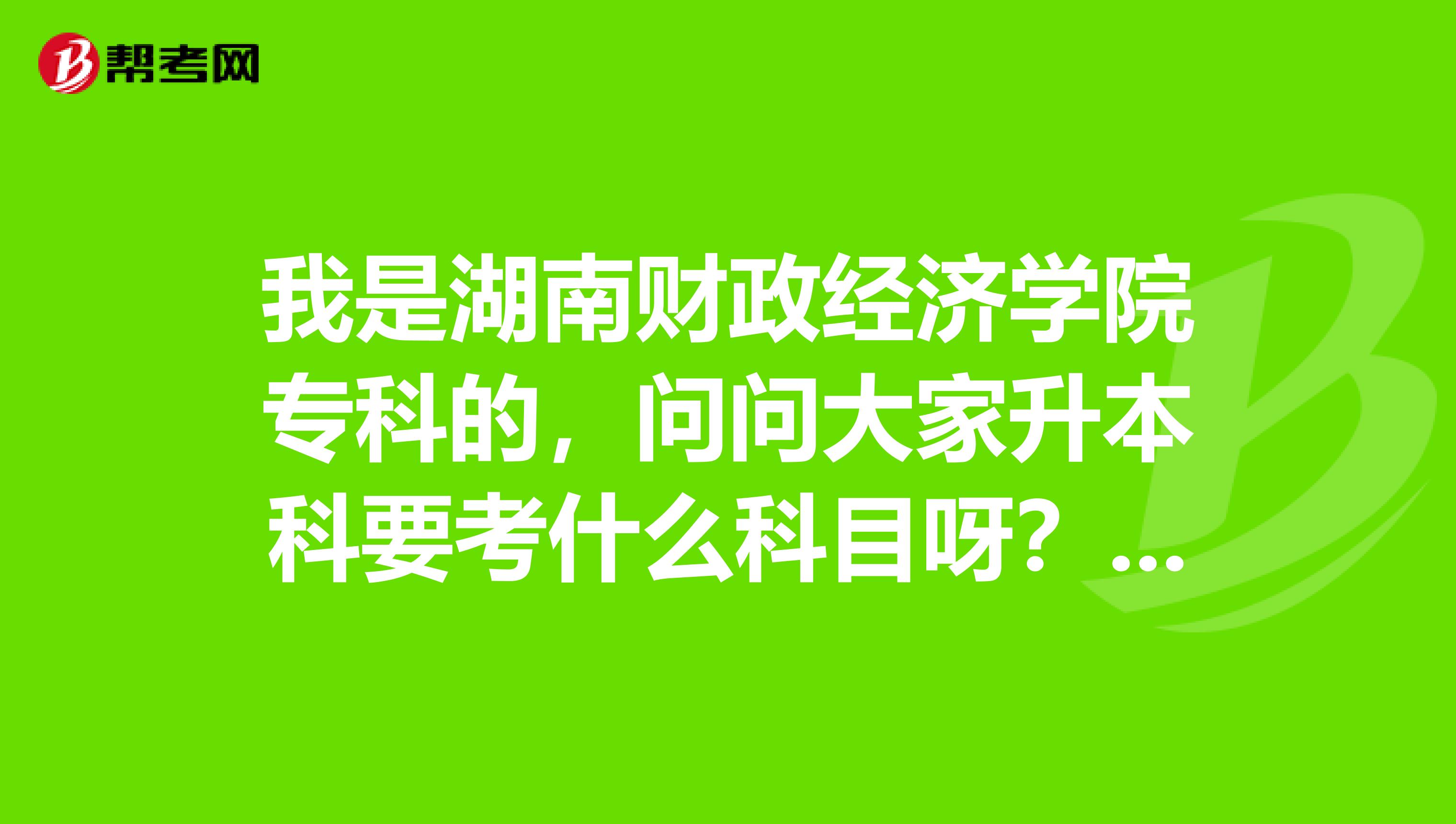我是湖南财政经济学院专科的,问问大家升本科要考什么科目呀?我好提前准备