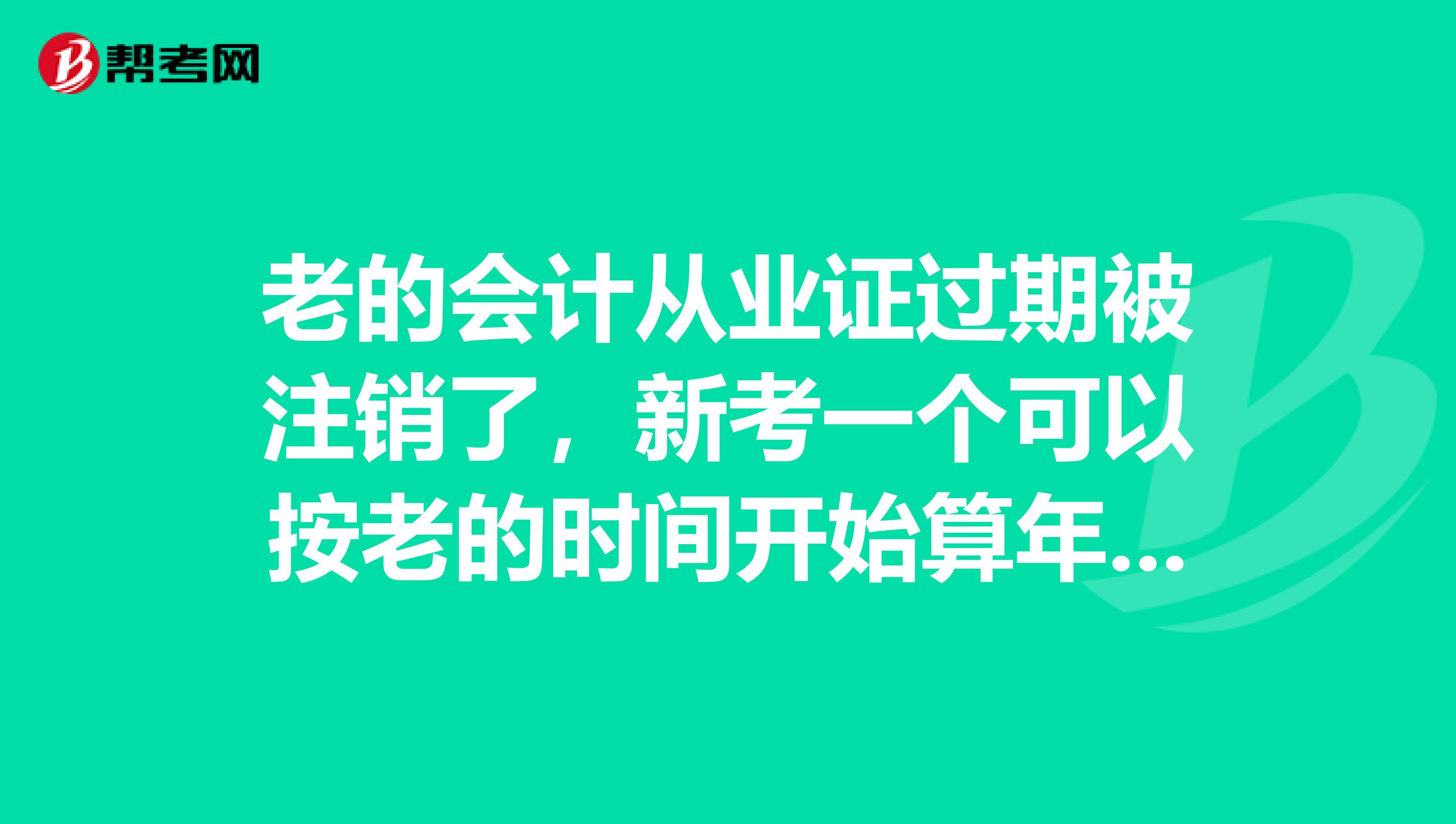 老的会计从业证过期被注销了，新考一个可以按老的时间开始算年限吗？