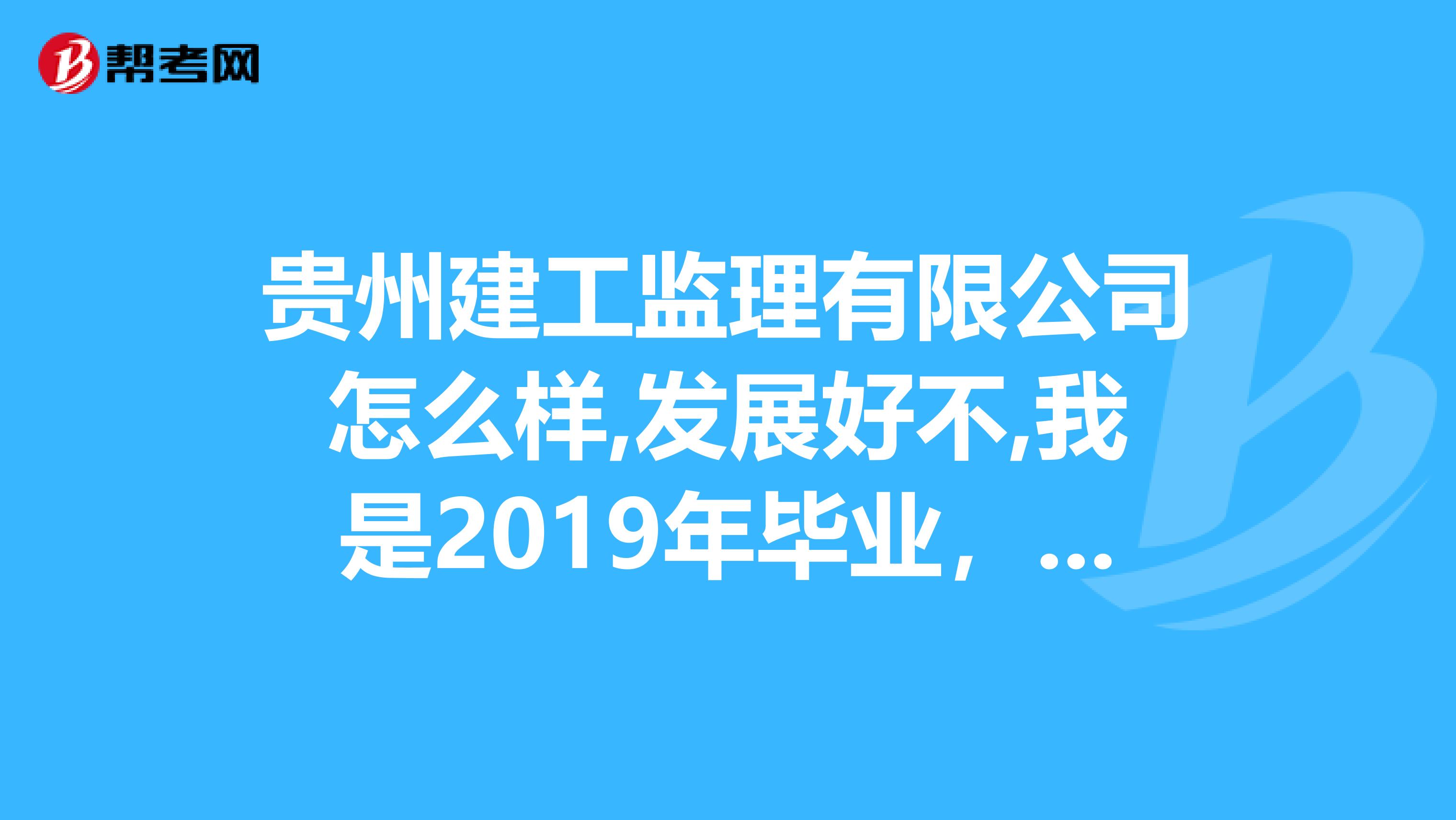 贵州建工监理有限公司怎么样,发展好不,我是2019年毕业，本科