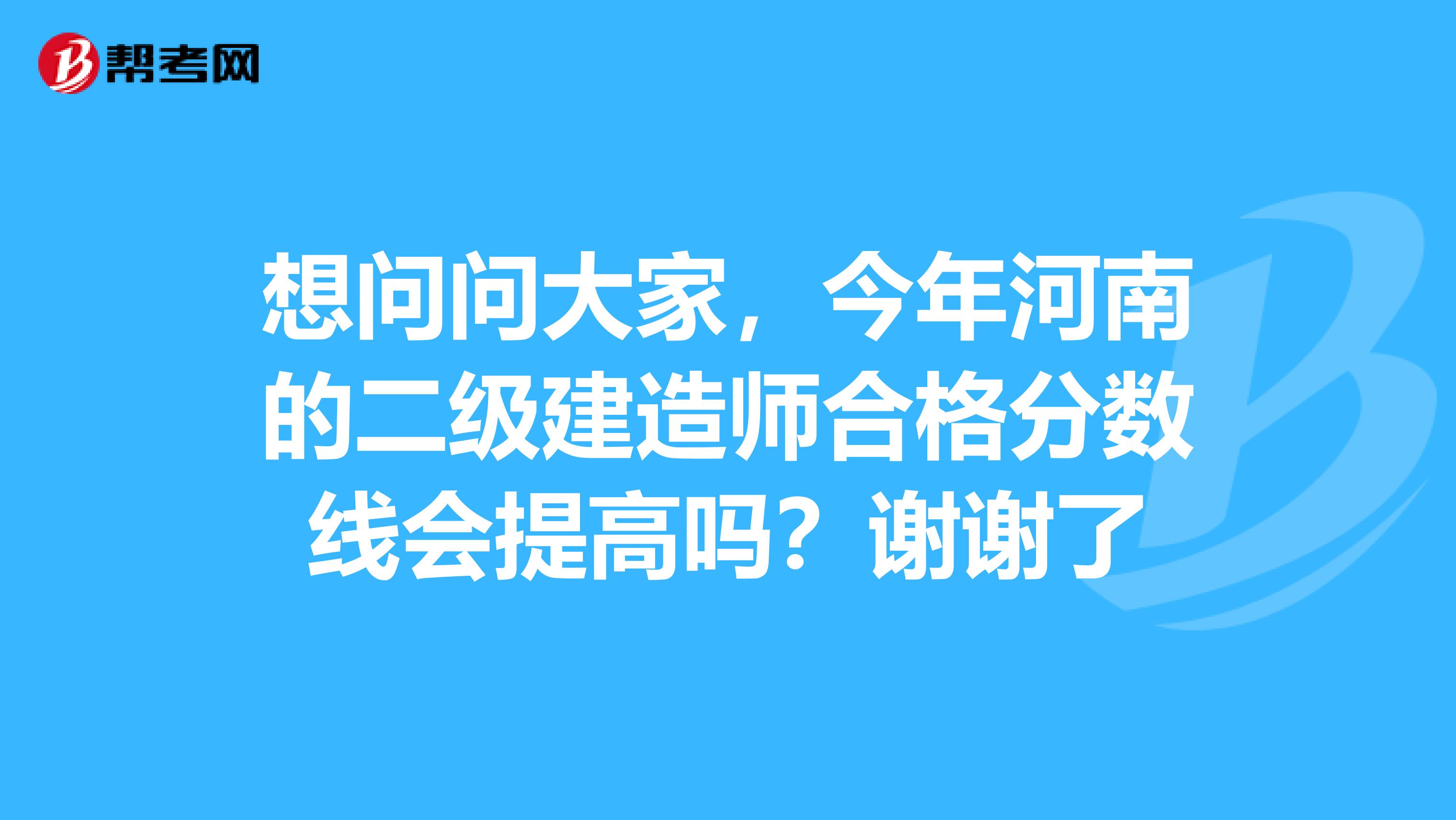 想问问大家,今年河南的二级建造师合格分数线会提高吗?谢谢了