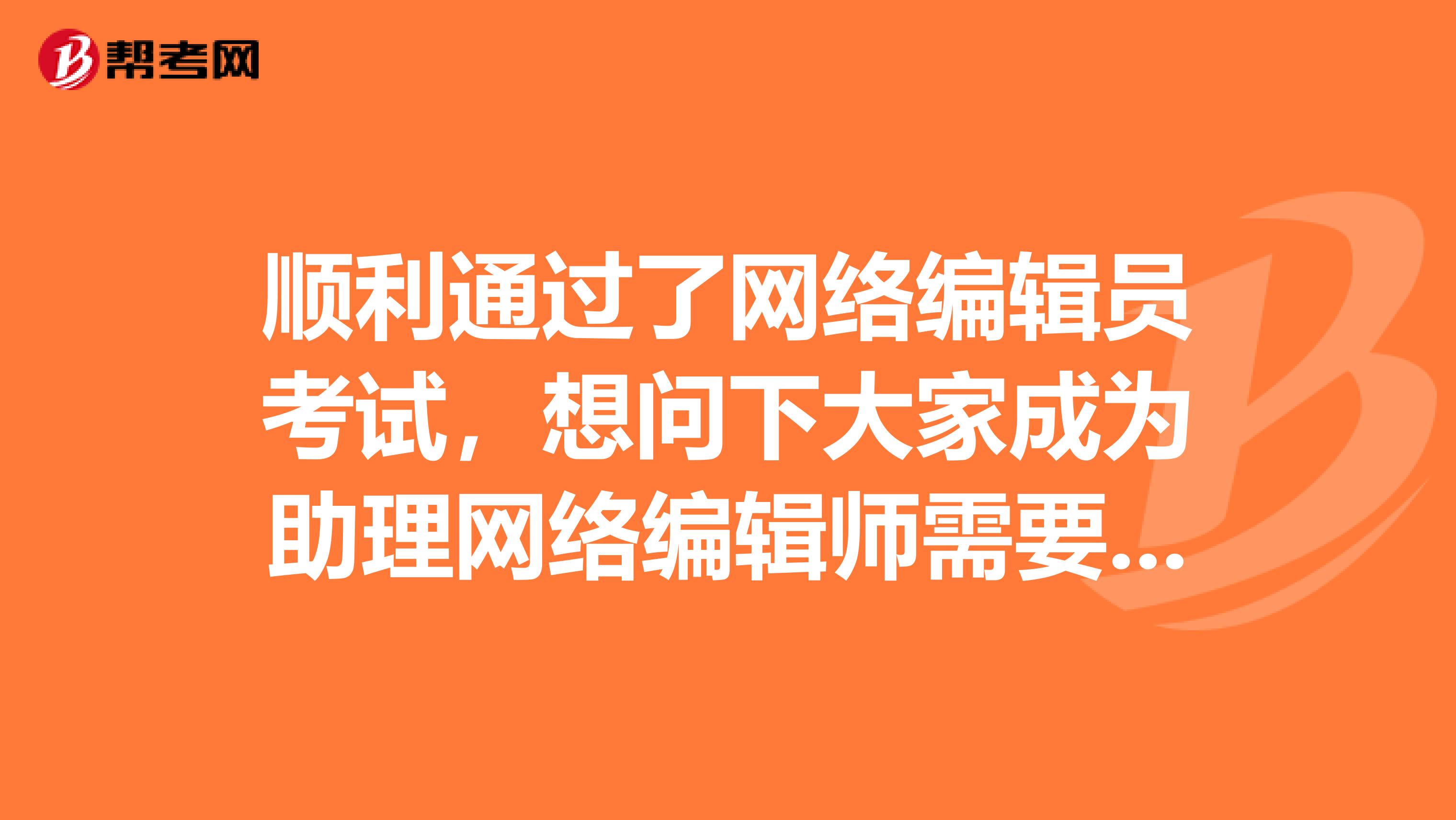 顺利通过了网络编辑员考试,想问下大家成为助理网络编辑师需要满足哪些条件