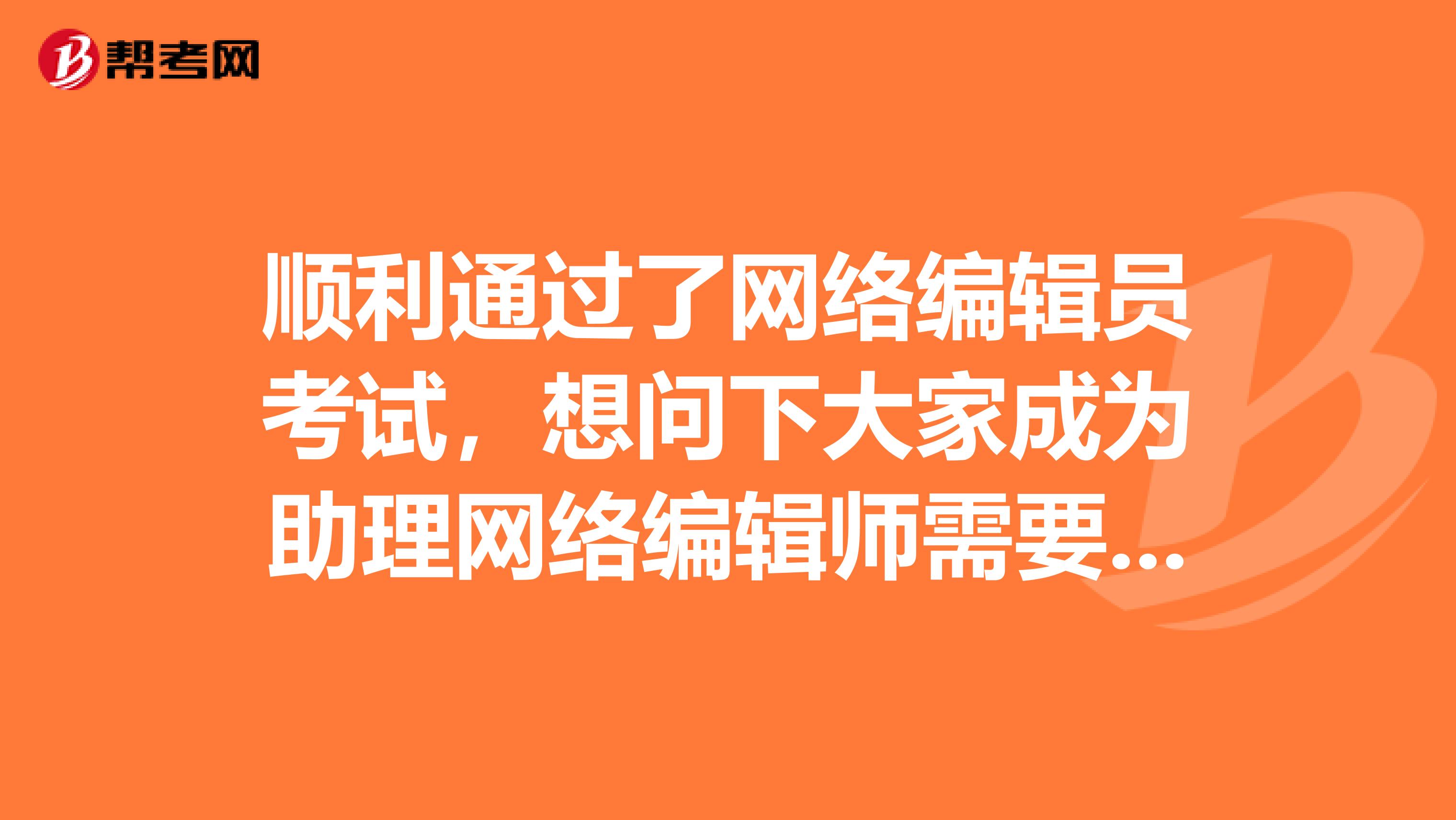 顺利通过了网络编辑员考试，想问下大家成为助理网络编辑师需要满足哪些条件