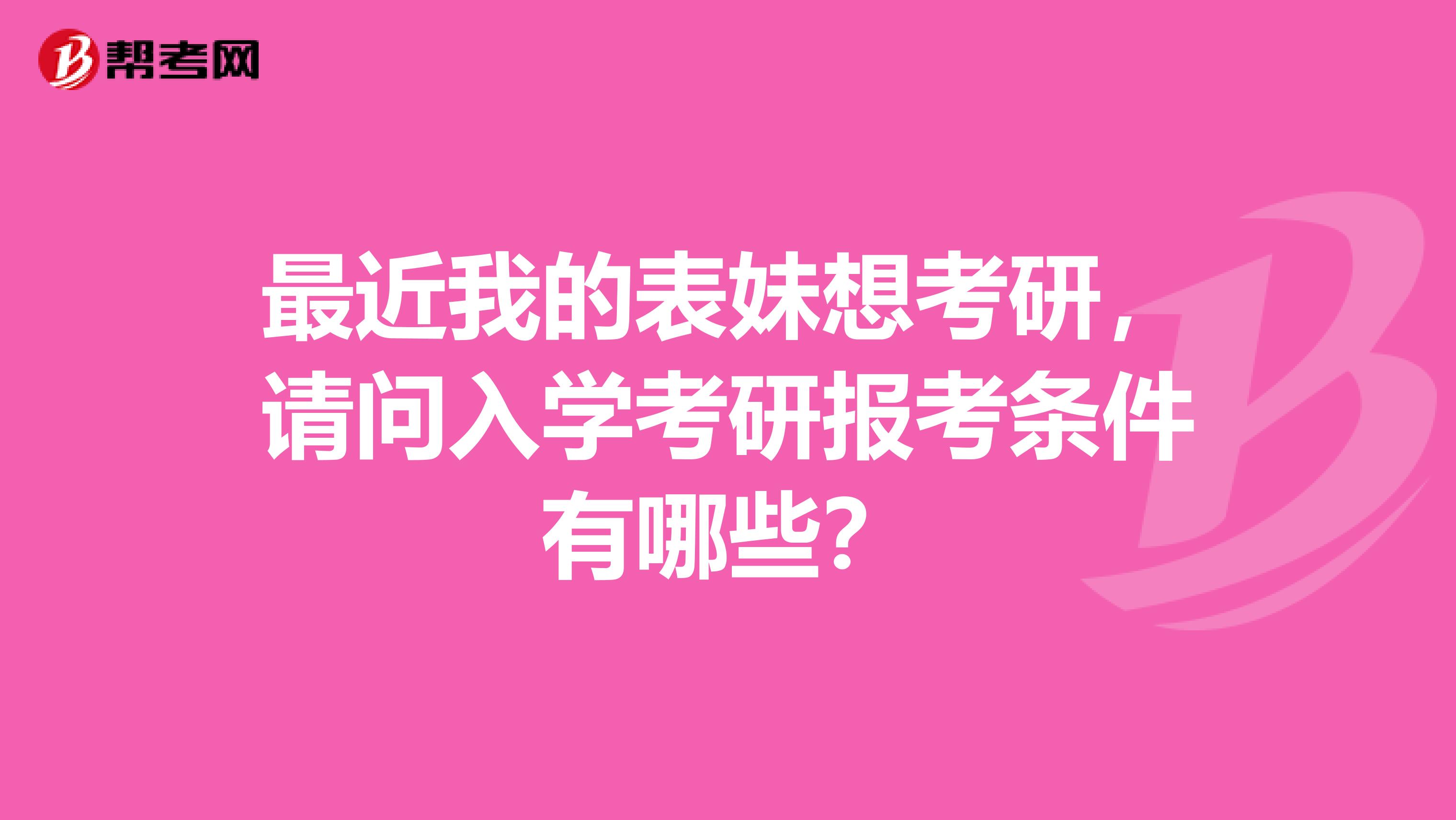 最近我的表妹想考研，请问入学考研报考条件有哪些？