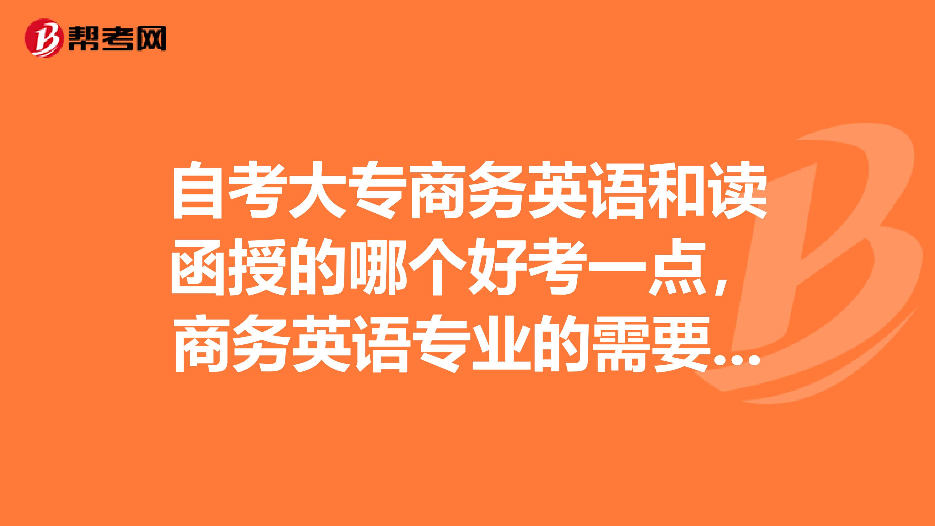 自考大专商务英语和读函授的哪个好考一点，商务英语专业的需要考什么科目啊？