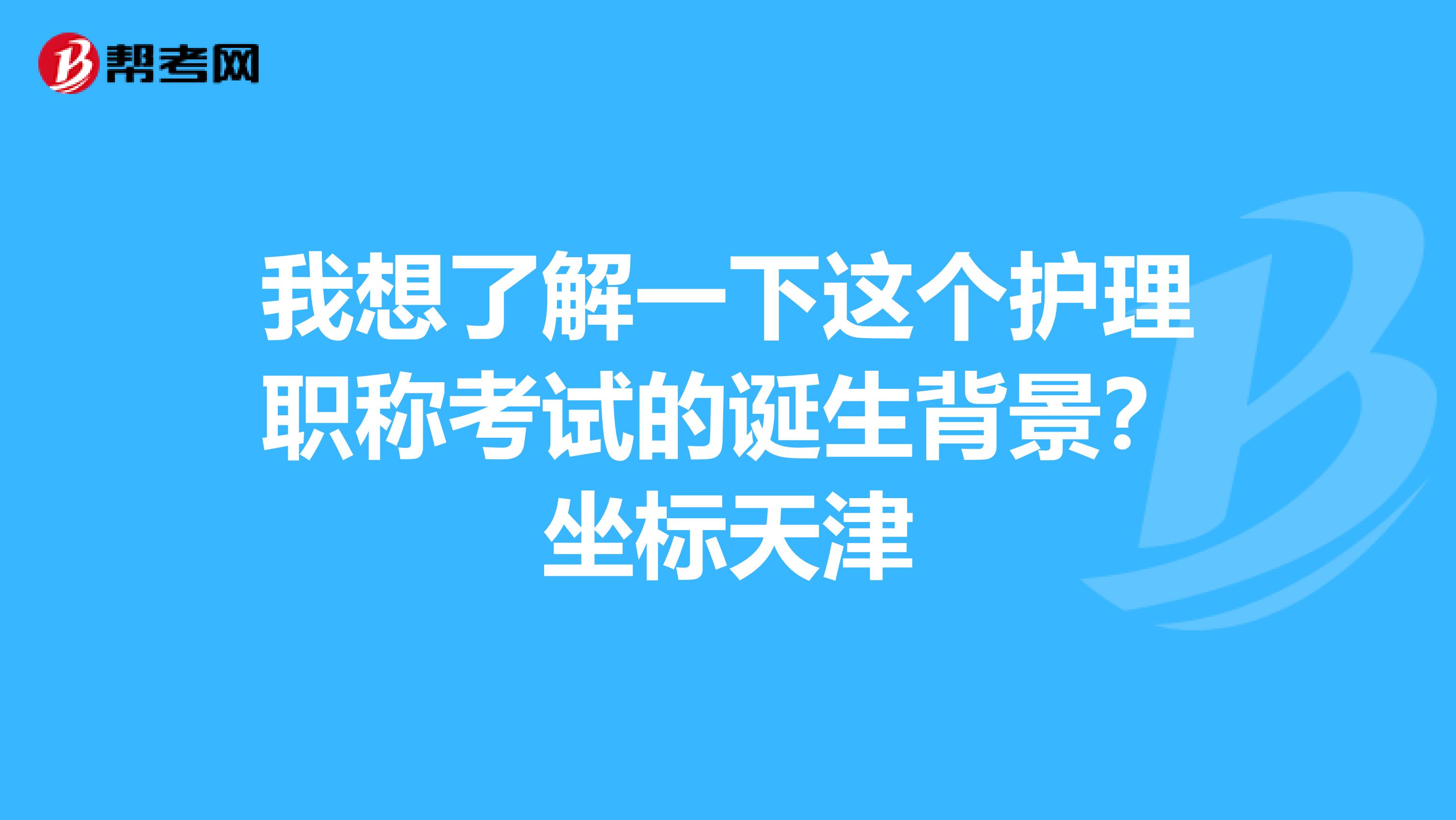 我想了解一下这个护理职称考试的诞生背景？坐标天津