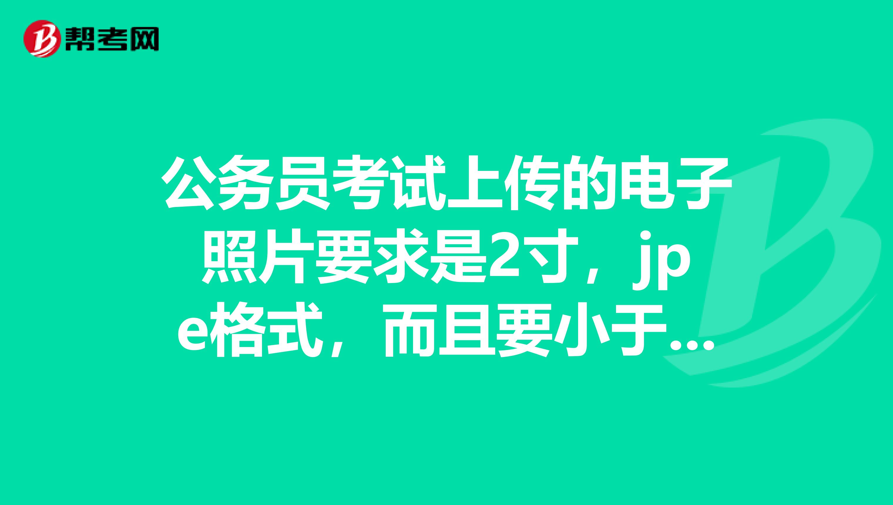 公务员考试上传的电子照片要求是2寸,jpe格式,而且要小于20kb,谁能教教我怎么做