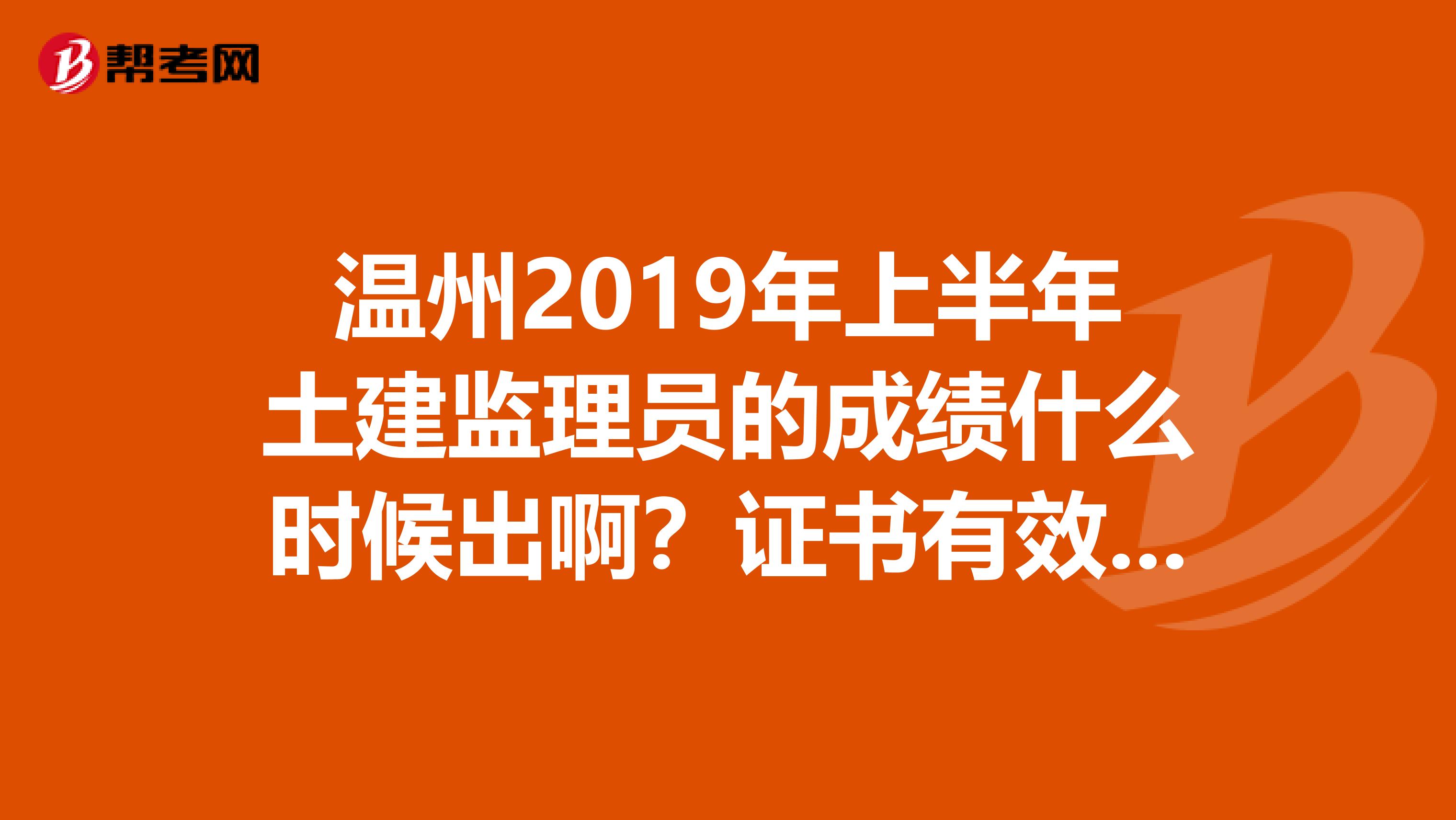 温州2019年上半年土建监理员的成绩什么时候出啊?证书有效期是多久?